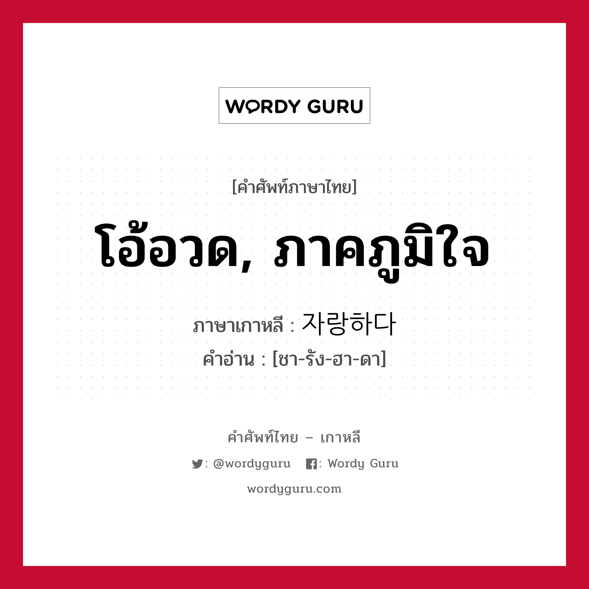 โอ้อวด, ภาคภูมิใจ ภาษาเกาหลีคืออะไร, คำศัพท์ภาษาไทย - เกาหลี โอ้อวด, ภาคภูมิใจ ภาษาเกาหลี 자랑하다 คำอ่าน [ชา-รัง-ฮา-ดา]