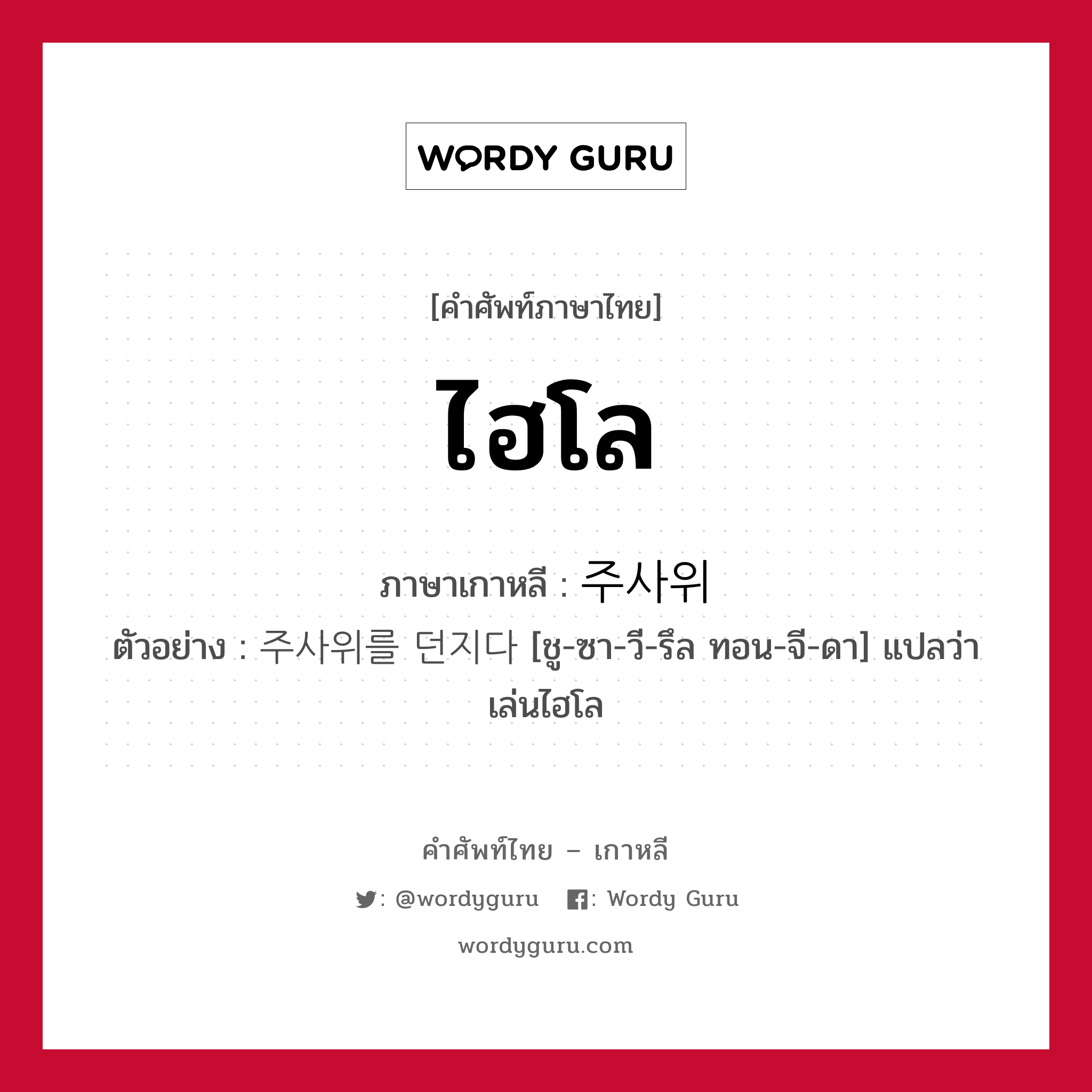 ไฮโล ภาษาเกาหลีคืออะไร, คำศัพท์ภาษาไทย - เกาหลี ไฮโล ภาษาเกาหลี 주사위 ตัวอย่าง 주사위를 던지다 [ชู-ซา-วี-รึล ทอน-จี-ดา] แปลว่า เล่นไฮโล