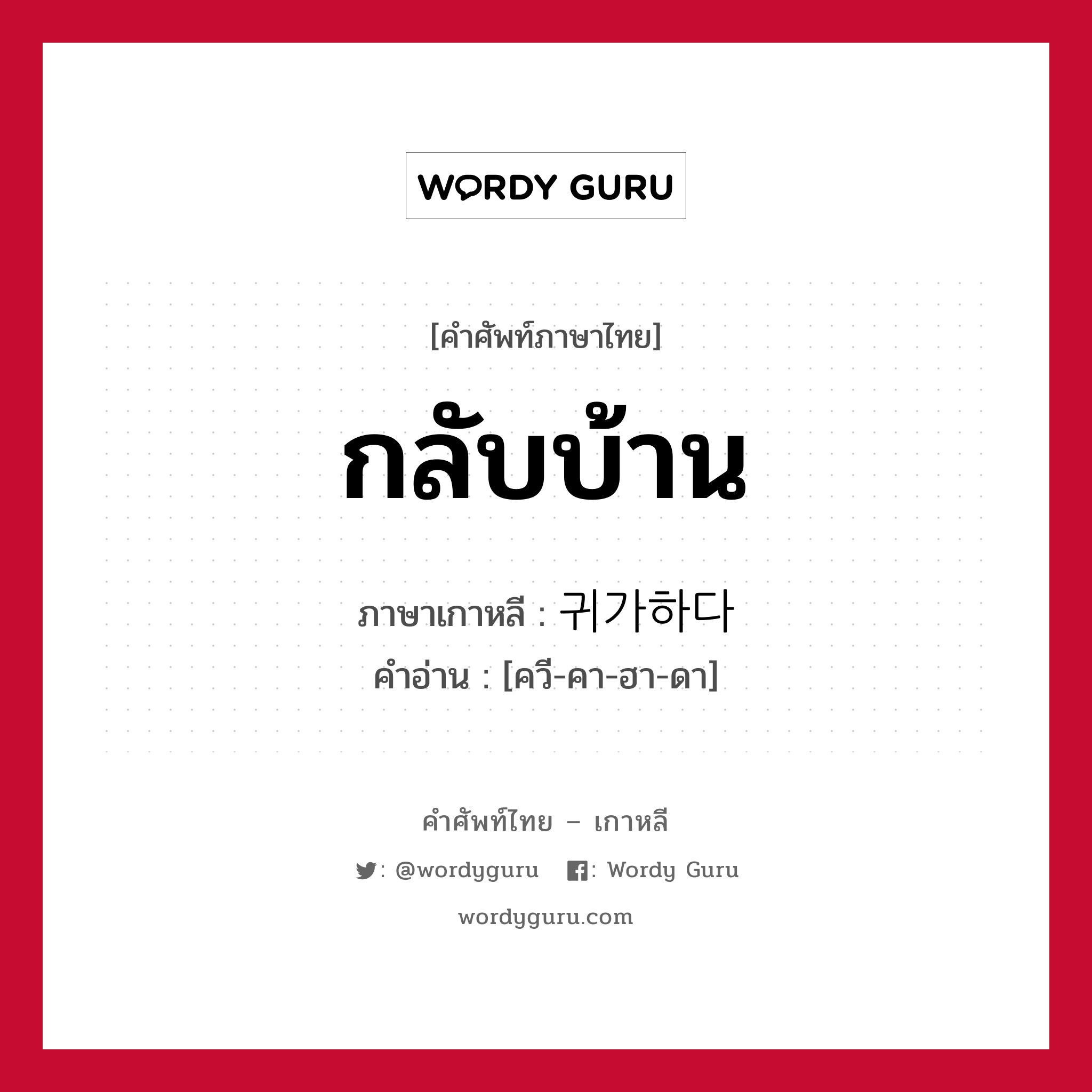 กลับบ้าน ภาษาเกาหลีคืออะไร, คำศัพท์ภาษาไทย - เกาหลี กลับบ้าน ภาษาเกาหลี 귀가하다 คำอ่าน [ควี-คา-ฮา-ดา]