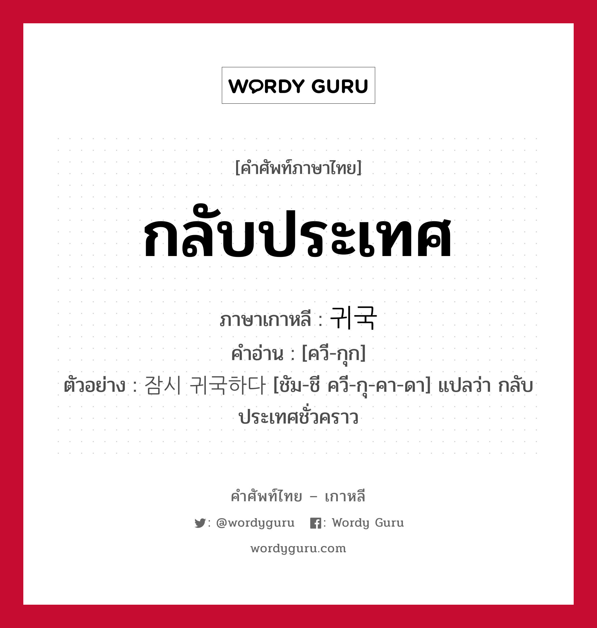 กลับประเทศ ภาษาเกาหลีคืออะไร, คำศัพท์ภาษาไทย - เกาหลี กลับประเทศ ภาษาเกาหลี 귀국 คำอ่าน [ควี-กุก] ตัวอย่าง 잠시 귀국하다 [ชัม-ชี ควี-กุ-คา-ดา] แปลว่า กลับประเทศชั่วคราว