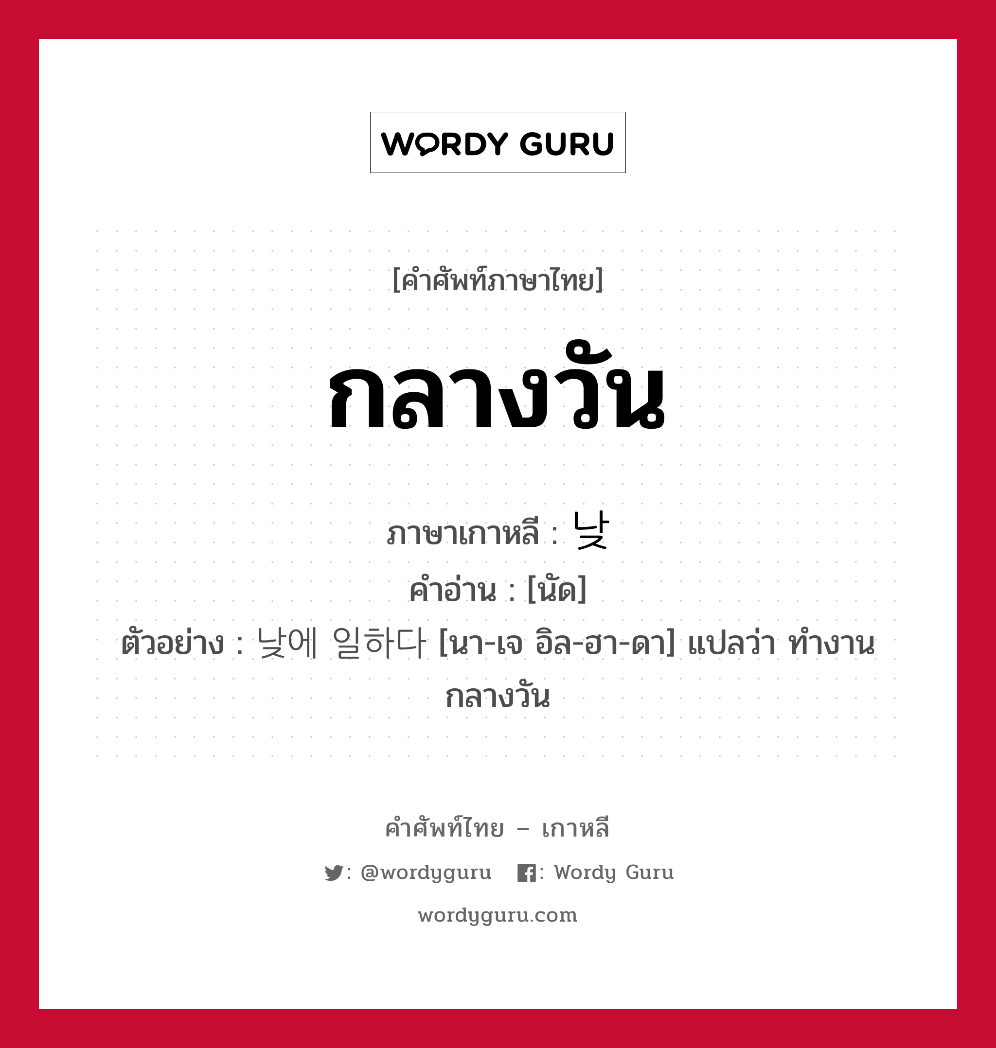 กลางวัน ภาษาเกาหลีคืออะไร, คำศัพท์ภาษาไทย - เกาหลี กลางวัน ภาษาเกาหลี 낮 คำอ่าน [นัด] ตัวอย่าง 낮에 일하다 [นา-เจ อิล-ฮา-ดา] แปลว่า ทำงานกลางวัน