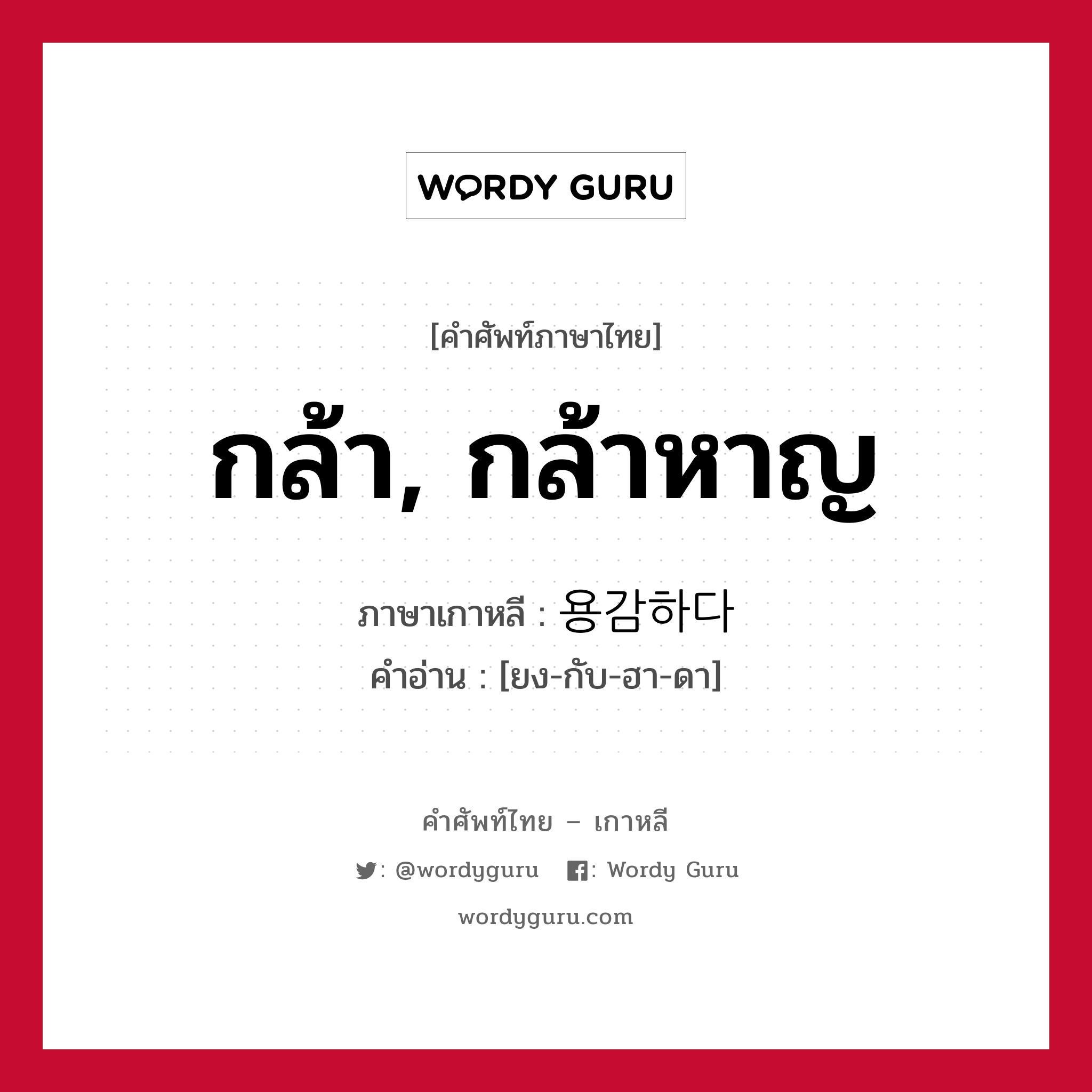 กล้า, กล้าหาญ ภาษาเกาหลีคืออะไร, คำศัพท์ภาษาไทย - เกาหลี กล้า, กล้าหาญ ภาษาเกาหลี 용감하다 คำอ่าน [ยง-กับ-ฮา-ดา]