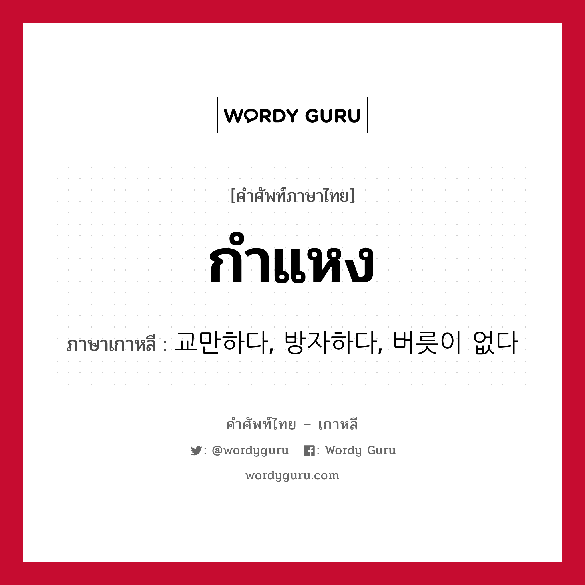 กำแหง ภาษาเกาหลีคืออะไร, คำศัพท์ภาษาไทย - เกาหลี กำแหง ภาษาเกาหลี 교만하다, 방자하다, 버릇이 없다