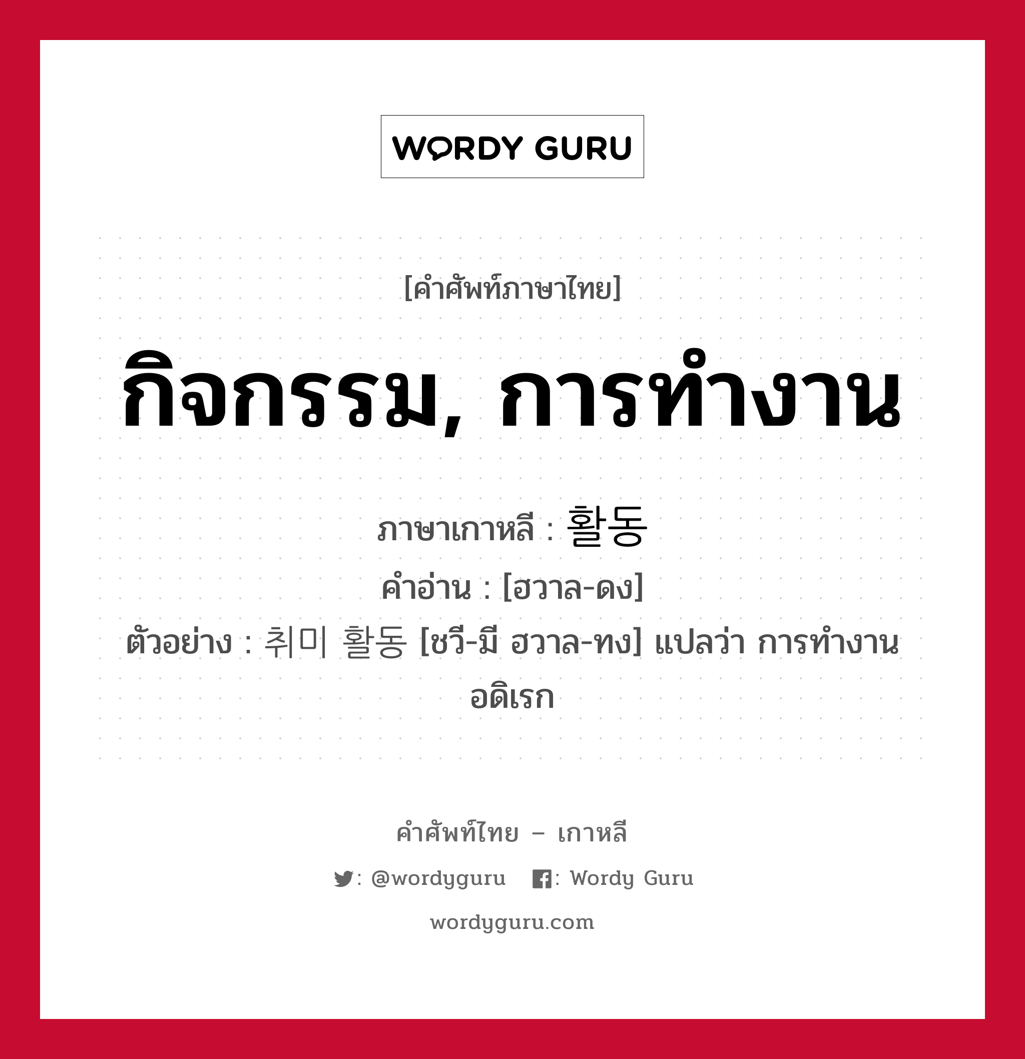 กิจกรรม, การทำงาน ภาษาเกาหลีคืออะไร, คำศัพท์ภาษาไทย - เกาหลี กิจกรรม, การทำงาน ภาษาเกาหลี 활동 คำอ่าน [ฮวาล-ดง] ตัวอย่าง 취미 활동 [ชวี-มี ฮวาล-ทง] แปลว่า การทำงานอดิเรก