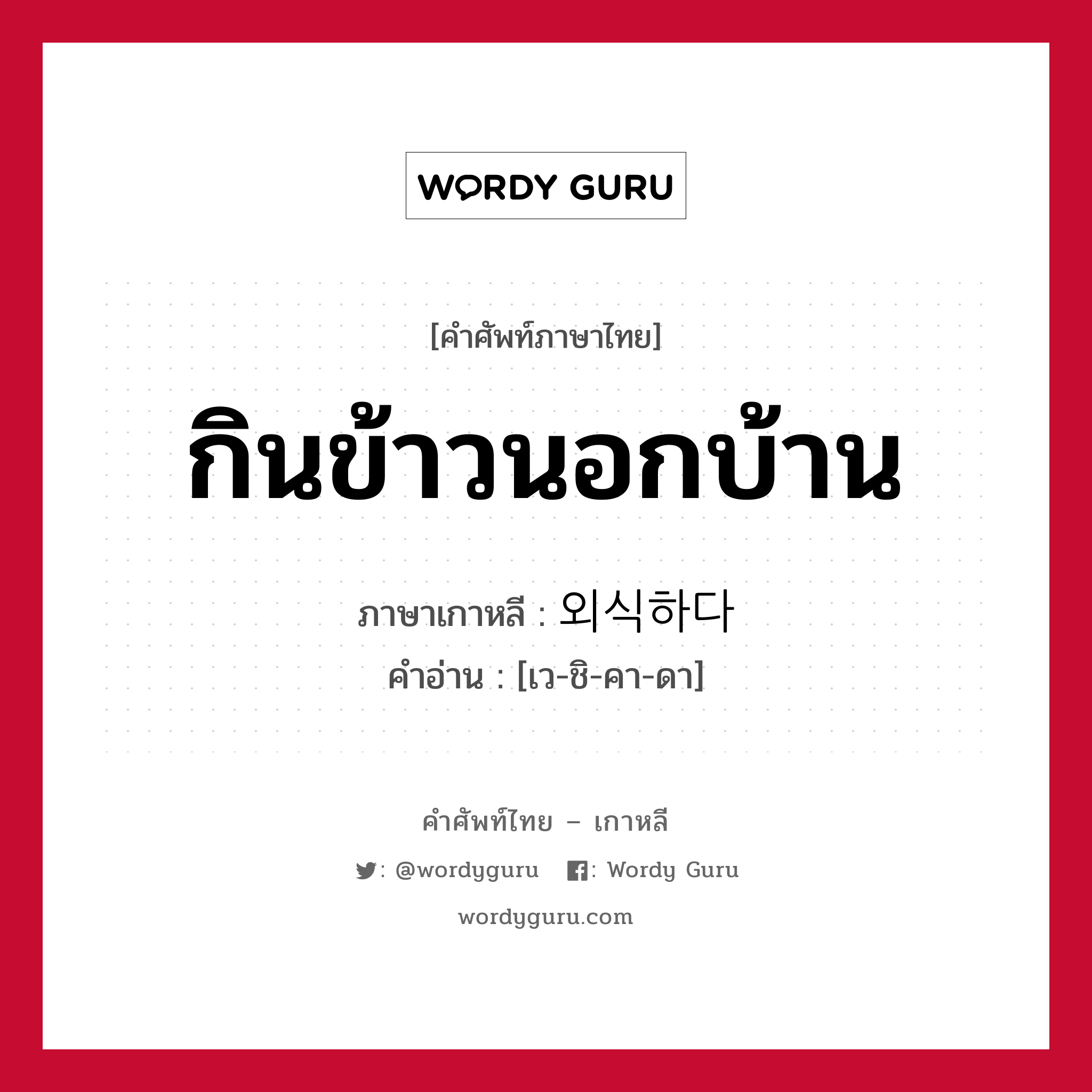 กินข้าวนอกบ้าน ภาษาเกาหลีคืออะไร, คำศัพท์ภาษาไทย - เกาหลี กินข้าวนอกบ้าน ภาษาเกาหลี 외식하다 คำอ่าน [เว-ชิ-คา-ดา]