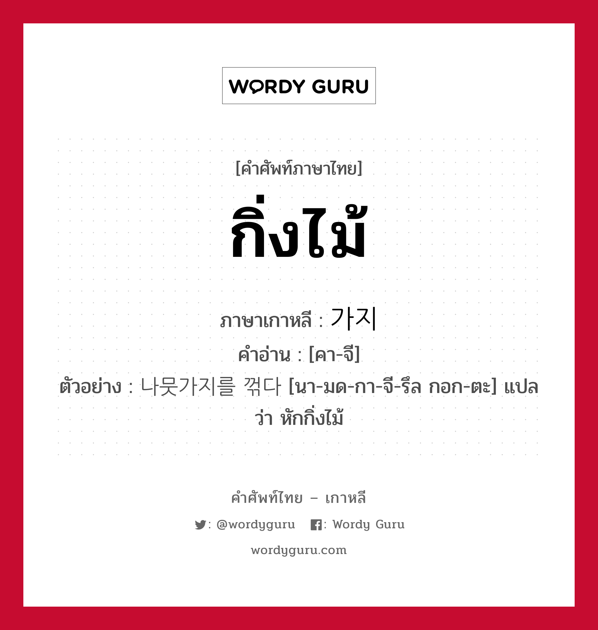 กิ่งไม้ ภาษาเกาหลีคืออะไร, คำศัพท์ภาษาไทย - เกาหลี กิ่งไม้ ภาษาเกาหลี 가지 คำอ่าน [คา-จี] ตัวอย่าง 나뭇가지를 꺾다 [นา-มด-กา-จี-รึล กอก-ตะ] แปลว่า หักกิ่งไม้