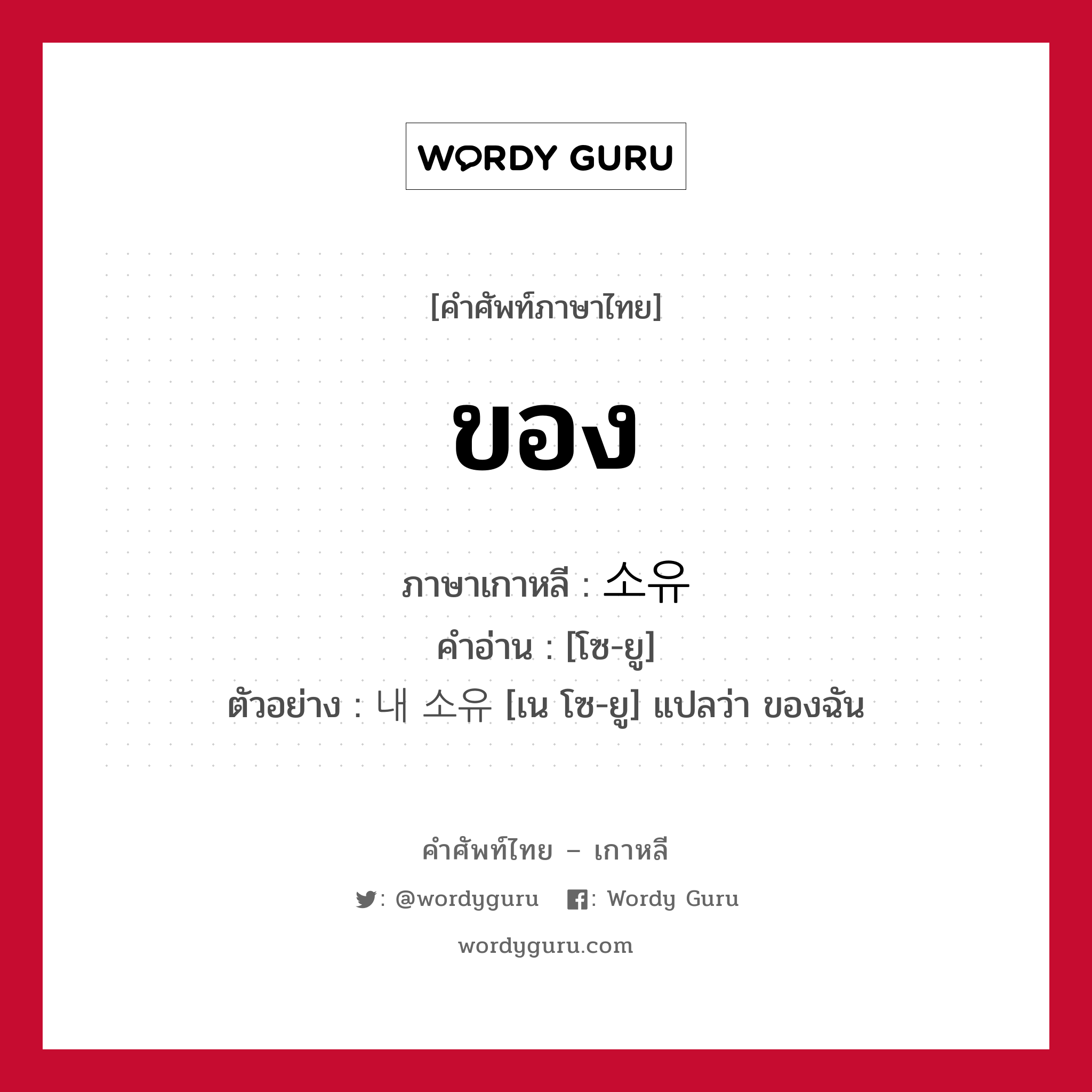 ของ ภาษาเกาหลีคืออะไร, คำศัพท์ภาษาไทย - เกาหลี ของ ภาษาเกาหลี 소유 คำอ่าน [โซ-ยู] ตัวอย่าง 내 소유 [เน โซ-ยู] แปลว่า ของฉัน