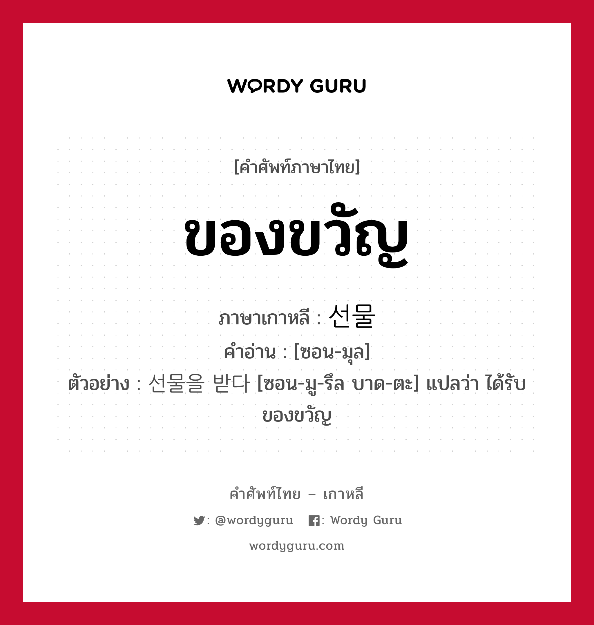 ของขวัญ ภาษาเกาหลีคืออะไร, คำศัพท์ภาษาไทย - เกาหลี ของขวัญ ภาษาเกาหลี 선물 คำอ่าน [ซอน-มุล] ตัวอย่าง 선물을 받다 [ซอน-มู-รึล บาด-ตะ] แปลว่า ได้รับของขวัญ