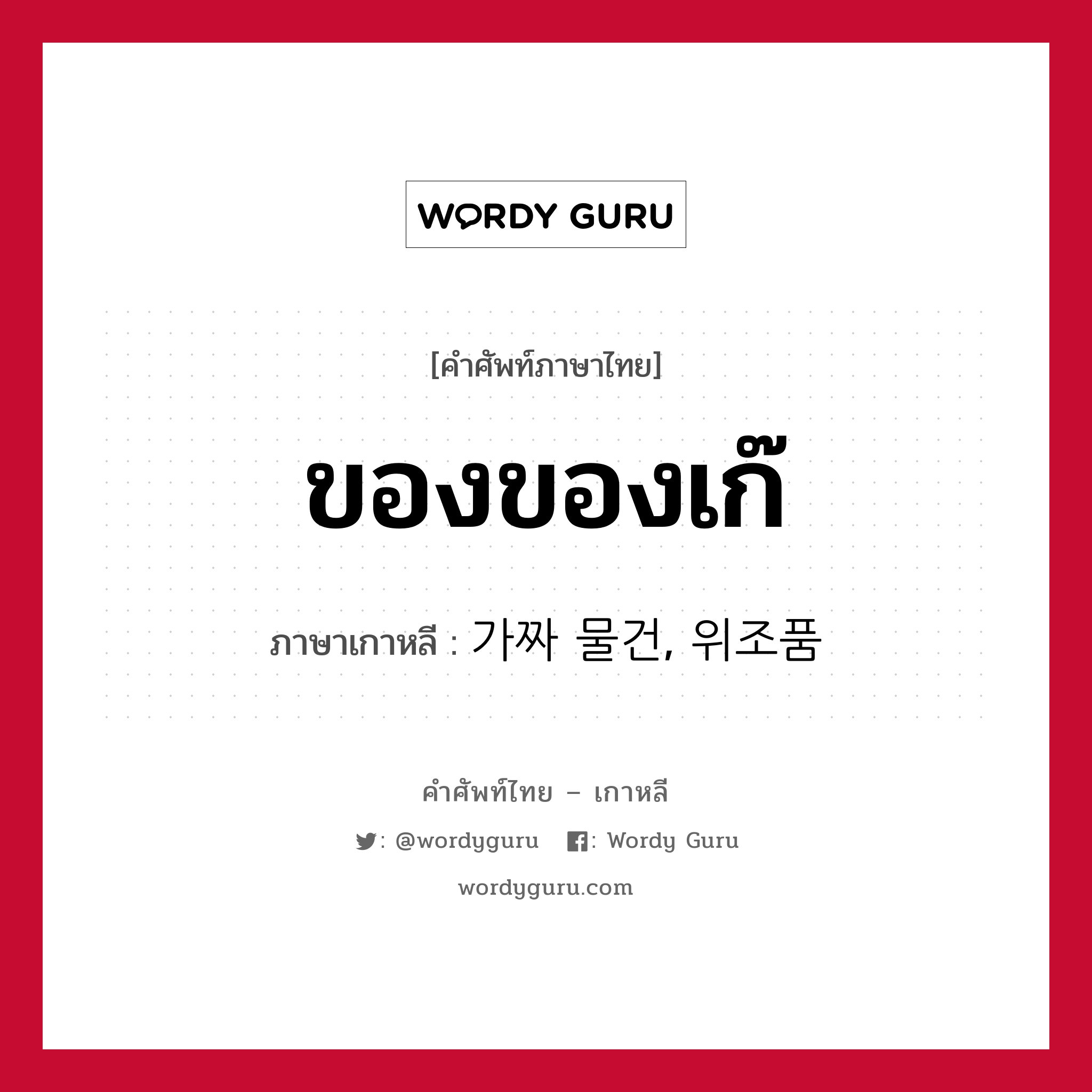 ของของเก๊ ภาษาเกาหลีคืออะไร, คำศัพท์ภาษาไทย - เกาหลี ของของเก๊ ภาษาเกาหลี 가짜 물건, 위조품