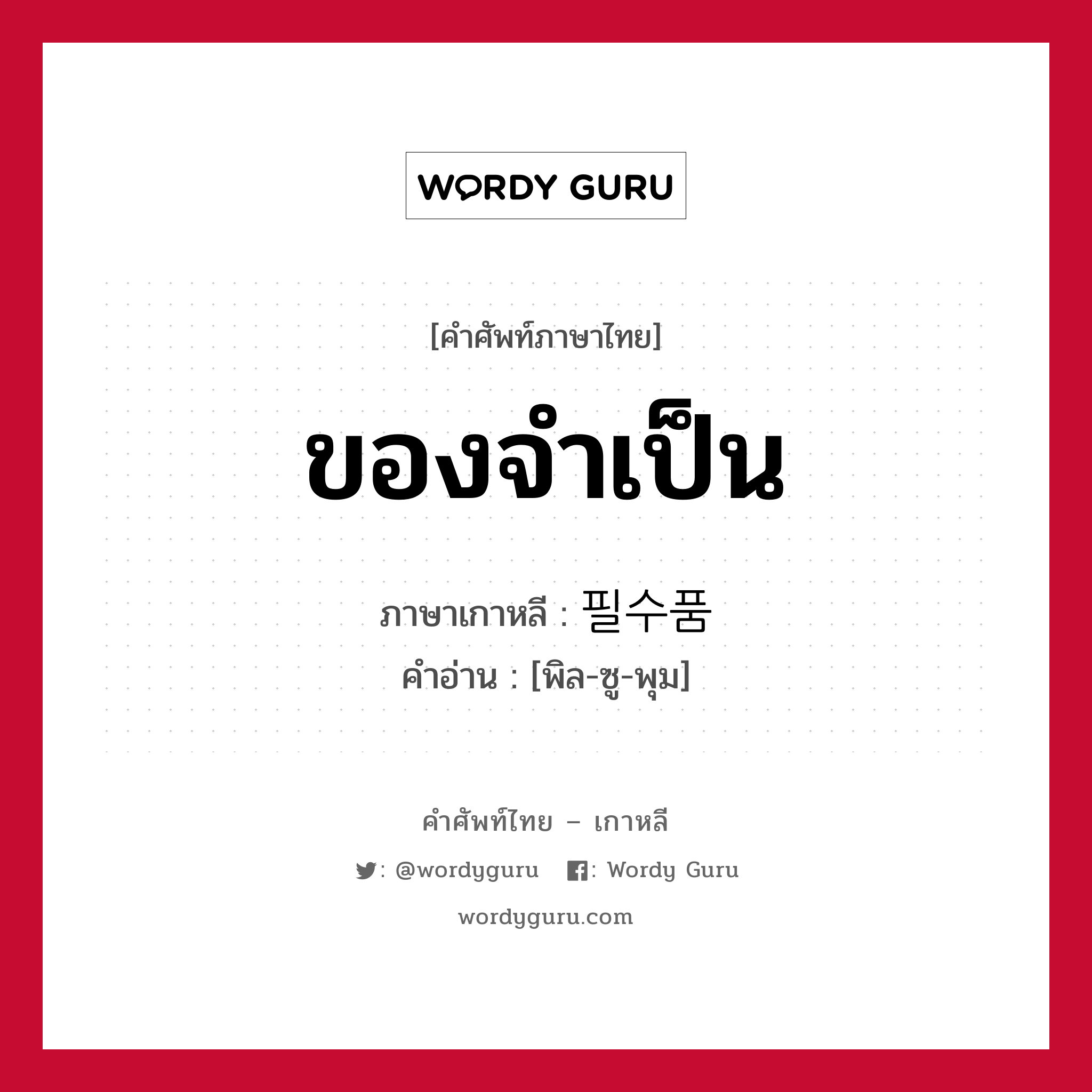 ของจำเป็น ภาษาเกาหลีคืออะไร, คำศัพท์ภาษาไทย - เกาหลี ของจำเป็น ภาษาเกาหลี 필수품 คำอ่าน [พิล-ซู-พุม]