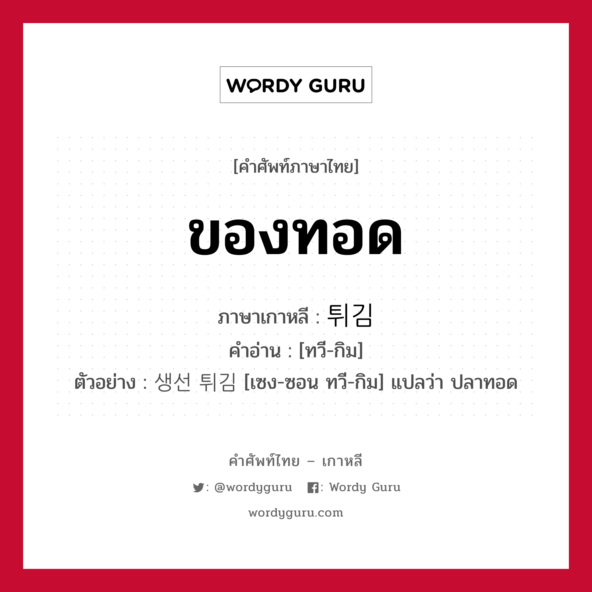 ของทอด ภาษาเกาหลีคืออะไร, คำศัพท์ภาษาไทย - เกาหลี ของทอด ภาษาเกาหลี 튀김 คำอ่าน [ทวี-กิม] ตัวอย่าง 생선 튀김 [เซง-ซอน ทวี-กิม] แปลว่า ปลาทอด