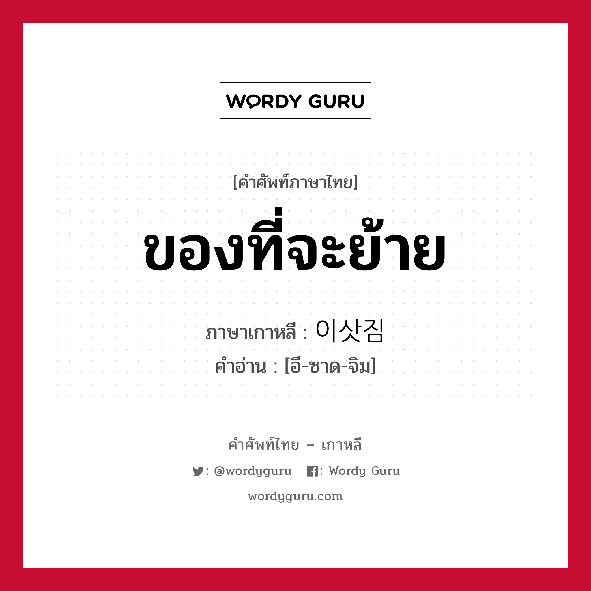 ของที่จะย้าย ภาษาเกาหลีคืออะไร, คำศัพท์ภาษาไทย - เกาหลี ของที่จะย้าย ภาษาเกาหลี 이삿짐 คำอ่าน [อี-ซาด-จิม]