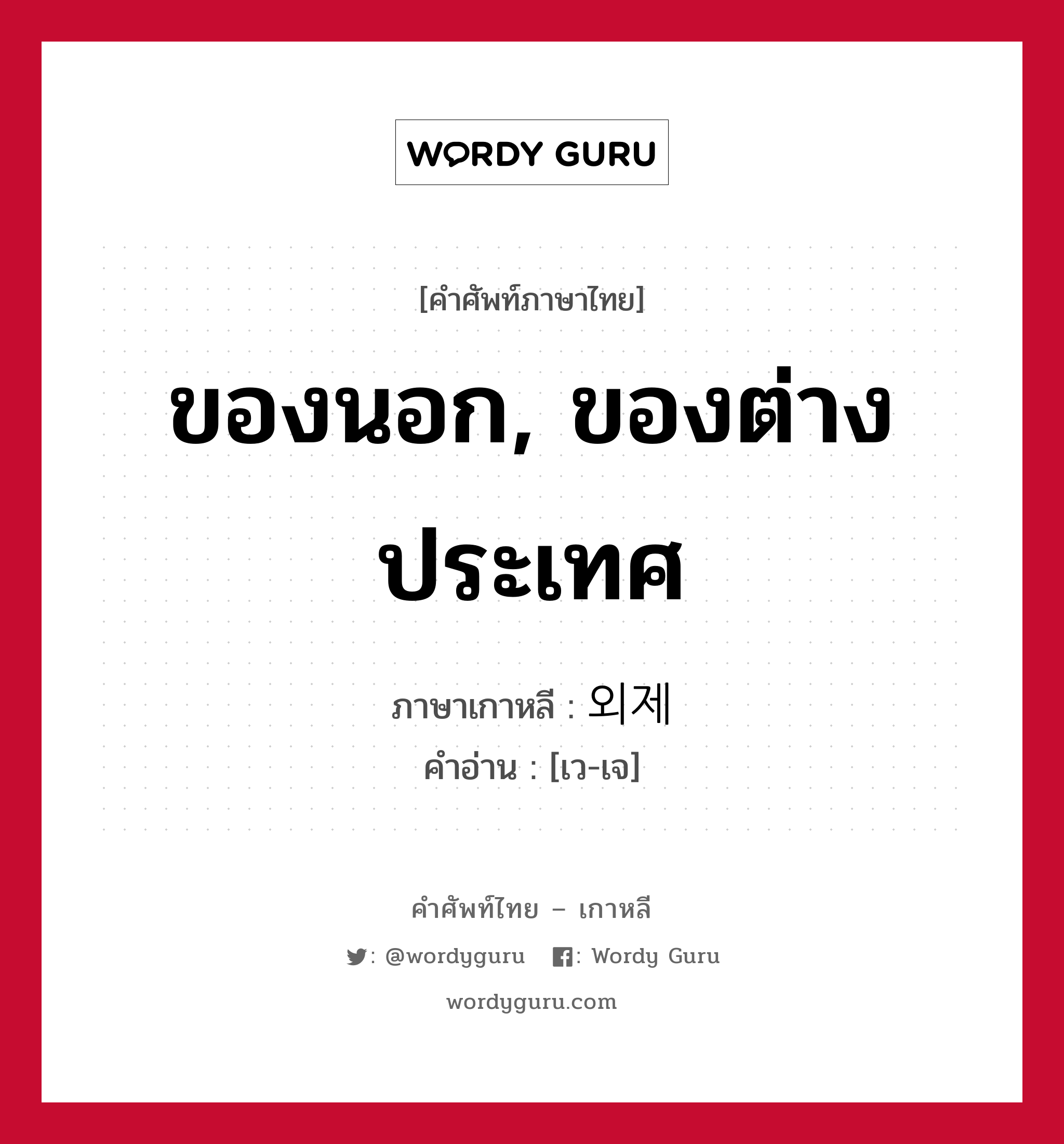 ของนอก, ของต่างประเทศ ภาษาเกาหลีคืออะไร, คำศัพท์ภาษาไทย - เกาหลี ของนอก, ของต่างประเทศ ภาษาเกาหลี 외제 คำอ่าน [เว-เจ]