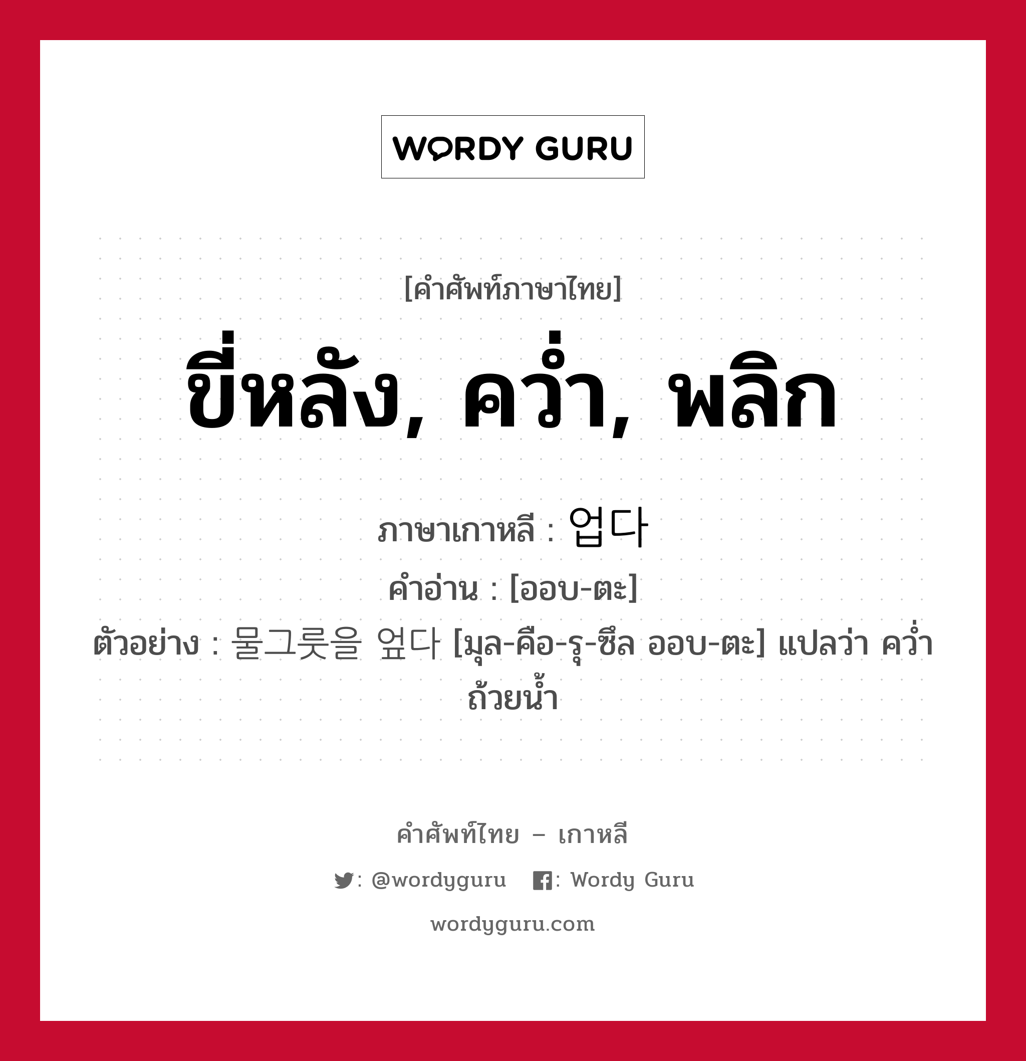 ขี่หลัง, คว่ำ, พลิก ภาษาเกาหลีคืออะไร, คำศัพท์ภาษาไทย - เกาหลี ขี่หลัง, คว่ำ, พลิก ภาษาเกาหลี 업다 คำอ่าน [ออบ-ตะ] ตัวอย่าง 물그룻을 엎다 [มุล-คือ-รุ-ซึล ออบ-ตะ] แปลว่า คว่ำถ้วยน้ำ