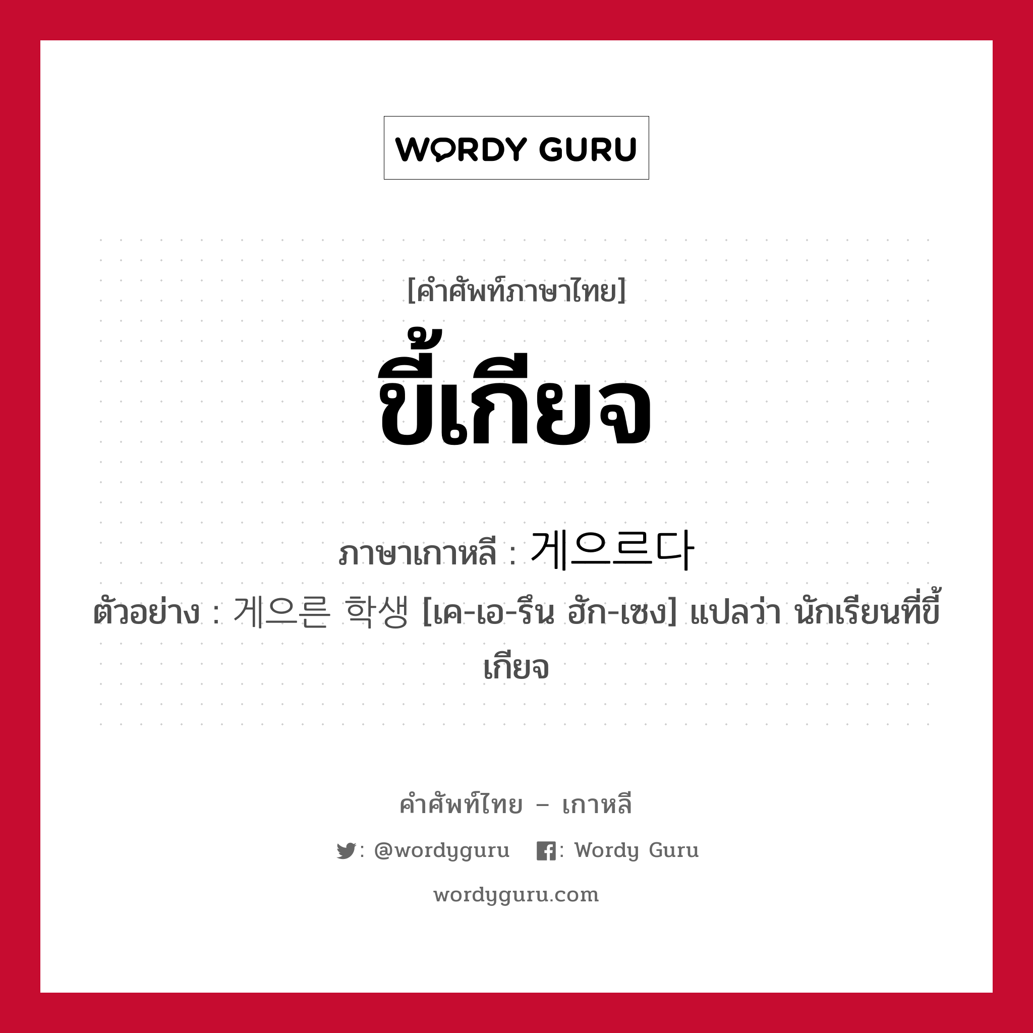 ขี้เกียจ ภาษาเกาหลีคืออะไร, คำศัพท์ภาษาไทย - เกาหลี ขี้เกียจ ภาษาเกาหลี 게으르다 ตัวอย่าง 게으른 학생 [เค-เอ-รึน ฮัก-เซง] แปลว่า นักเรียนที่ขี้เกียจ