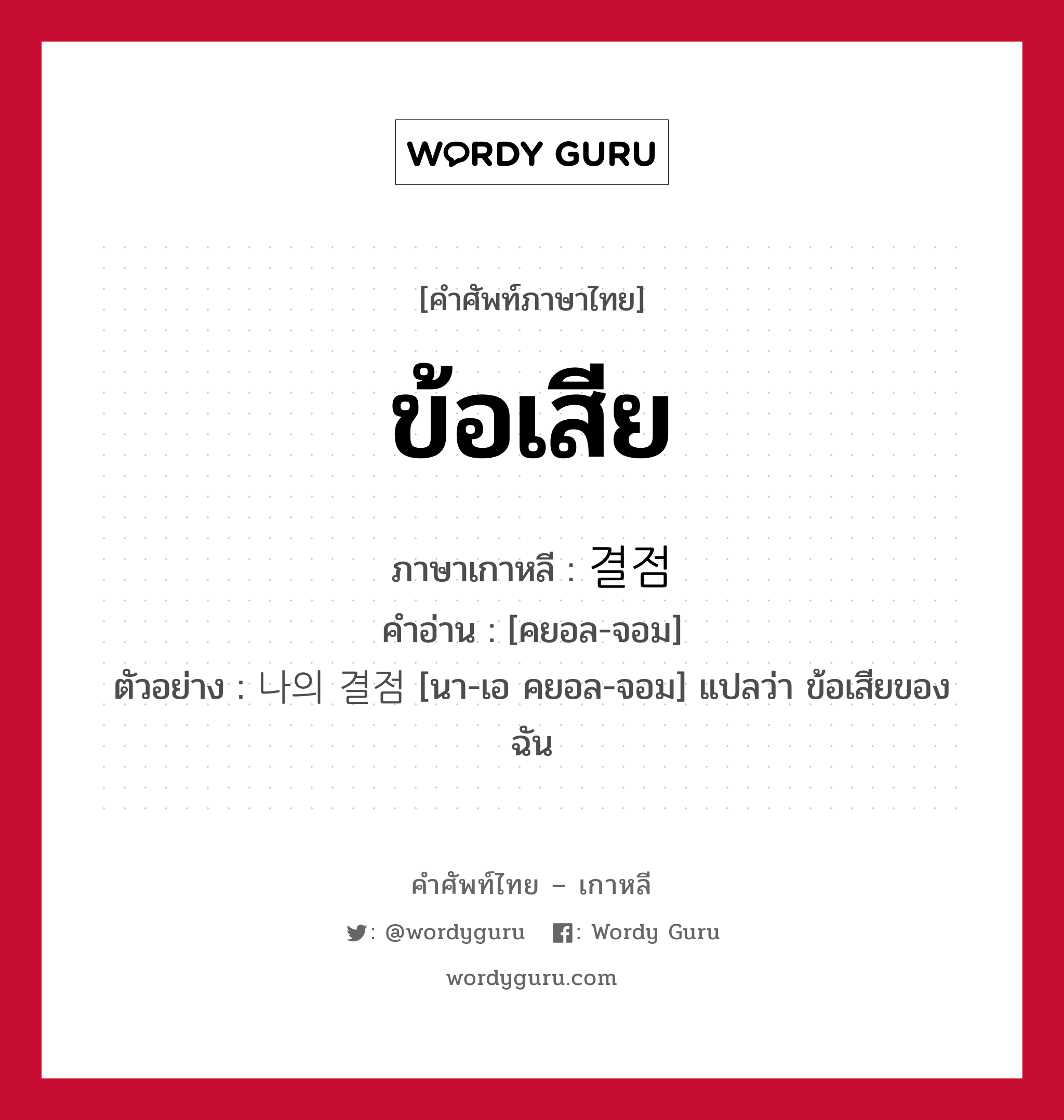 ข้อเสีย ภาษาเกาหลีคืออะไร, คำศัพท์ภาษาไทย - เกาหลี ข้อเสีย ภาษาเกาหลี 결점 คำอ่าน [คยอล-จอม] ตัวอย่าง 나의 결점 [นา-เอ คยอล-จอม] แปลว่า ข้อเสียของฉัน