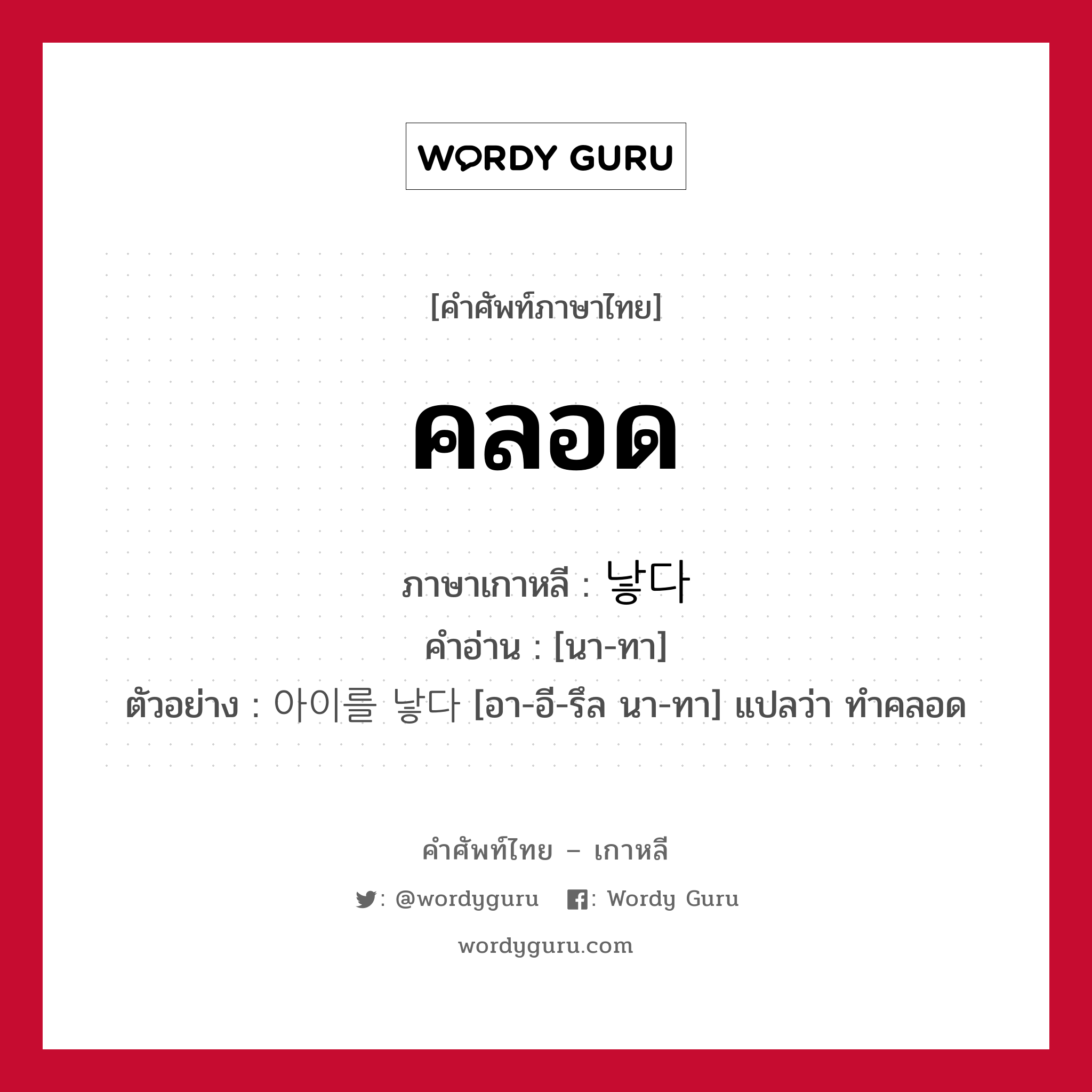 คลอด ภาษาเกาหลีคืออะไร, คำศัพท์ภาษาไทย - เกาหลี คลอด ภาษาเกาหลี 낳다 คำอ่าน [นา-ทา] ตัวอย่าง 아이를 낳다 [อา-อี-รึล นา-ทา] แปลว่า ทำคลอด