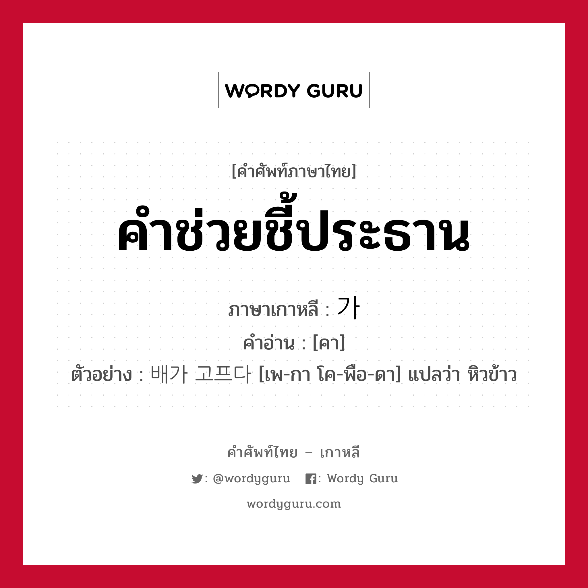 คำช่วยชี้ประธาน ภาษาเกาหลีคืออะไร, คำศัพท์ภาษาไทย - เกาหลี คำช่วยชี้ประธาน ภาษาเกาหลี 가 คำอ่าน [คา] ตัวอย่าง 배가 고프다 [เพ-กา โค-พือ-ดา] แปลว่า หิวข้าว