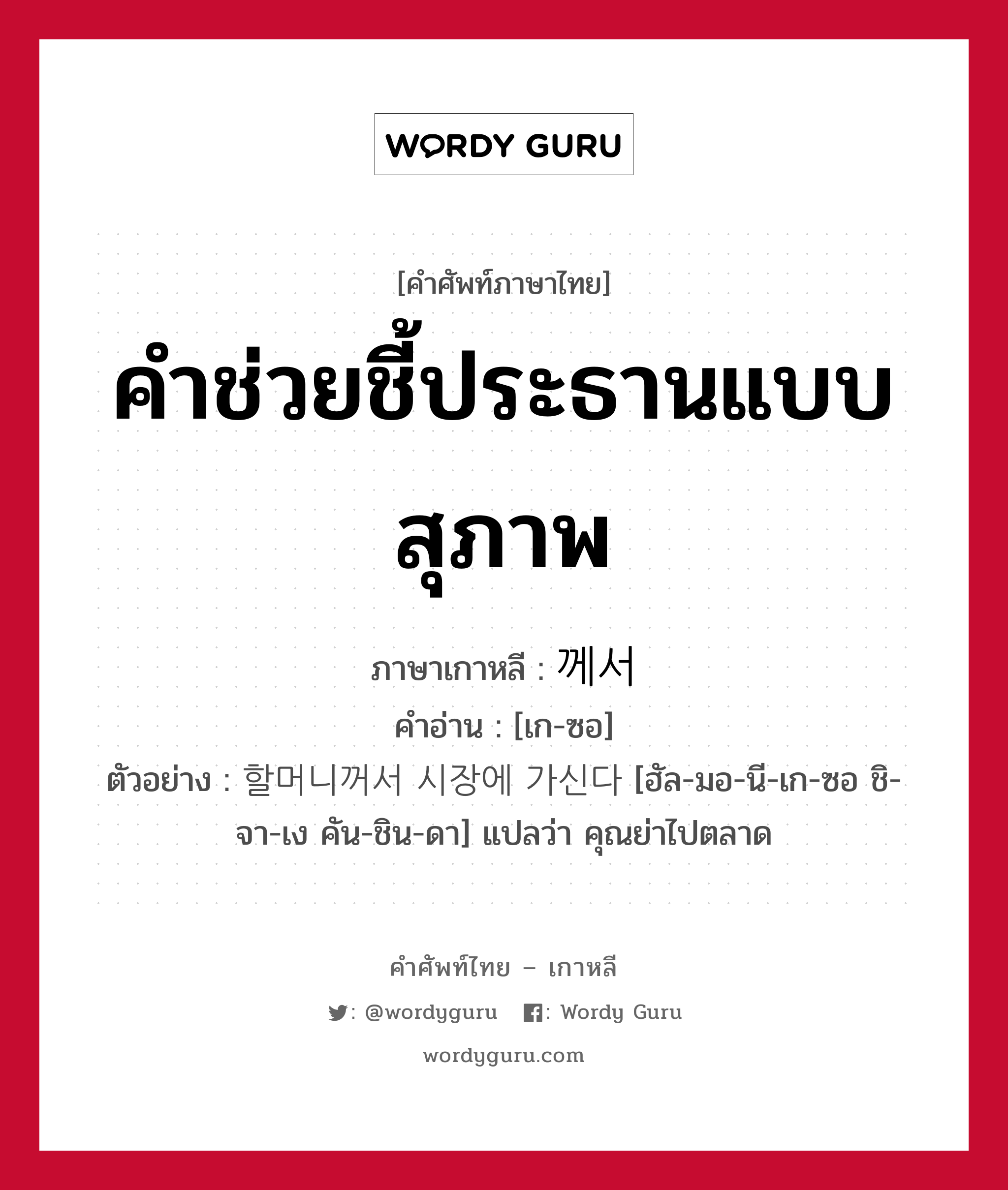 คำช่วยชี้ประธานแบบสุภาพ ภาษาเกาหลีคืออะไร, คำศัพท์ภาษาไทย - เกาหลี คำช่วยชี้ประธานแบบสุภาพ ภาษาเกาหลี 께서 คำอ่าน [เก-ซอ] ตัวอย่าง 할머니꺼서 시장에 가신다 [ฮัล-มอ-นี-เก-ซอ ชิ-จา-เง คัน-ชิน-ดา] แปลว่า คุณย่าไปตลาด