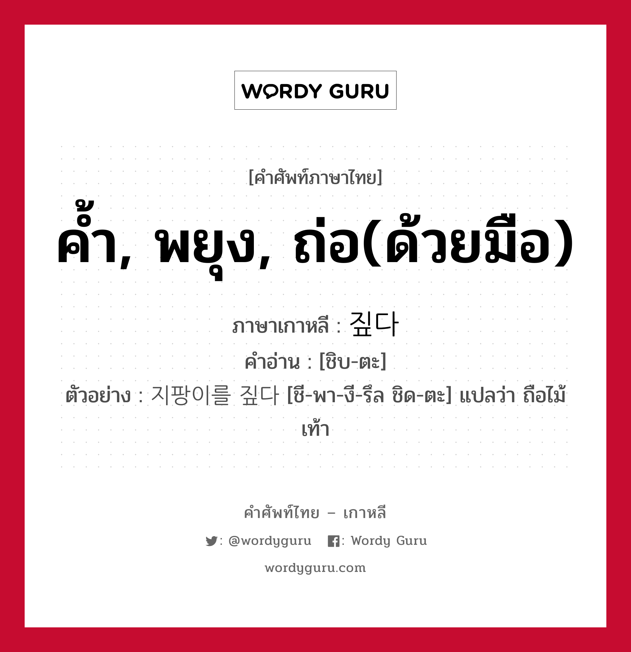 ค้ำ, พยุง, ถ่อ(ด้วยมือ) ภาษาเกาหลีคืออะไร, คำศัพท์ภาษาไทย - เกาหลี ค้ำ, พยุง, ถ่อ(ด้วยมือ) ภาษาเกาหลี 짚다 คำอ่าน [ชิบ-ตะ] ตัวอย่าง 지팡이를 짚다 [ชี-พา-งี-รึล ชิด-ตะ] แปลว่า ถือไม้เท้า