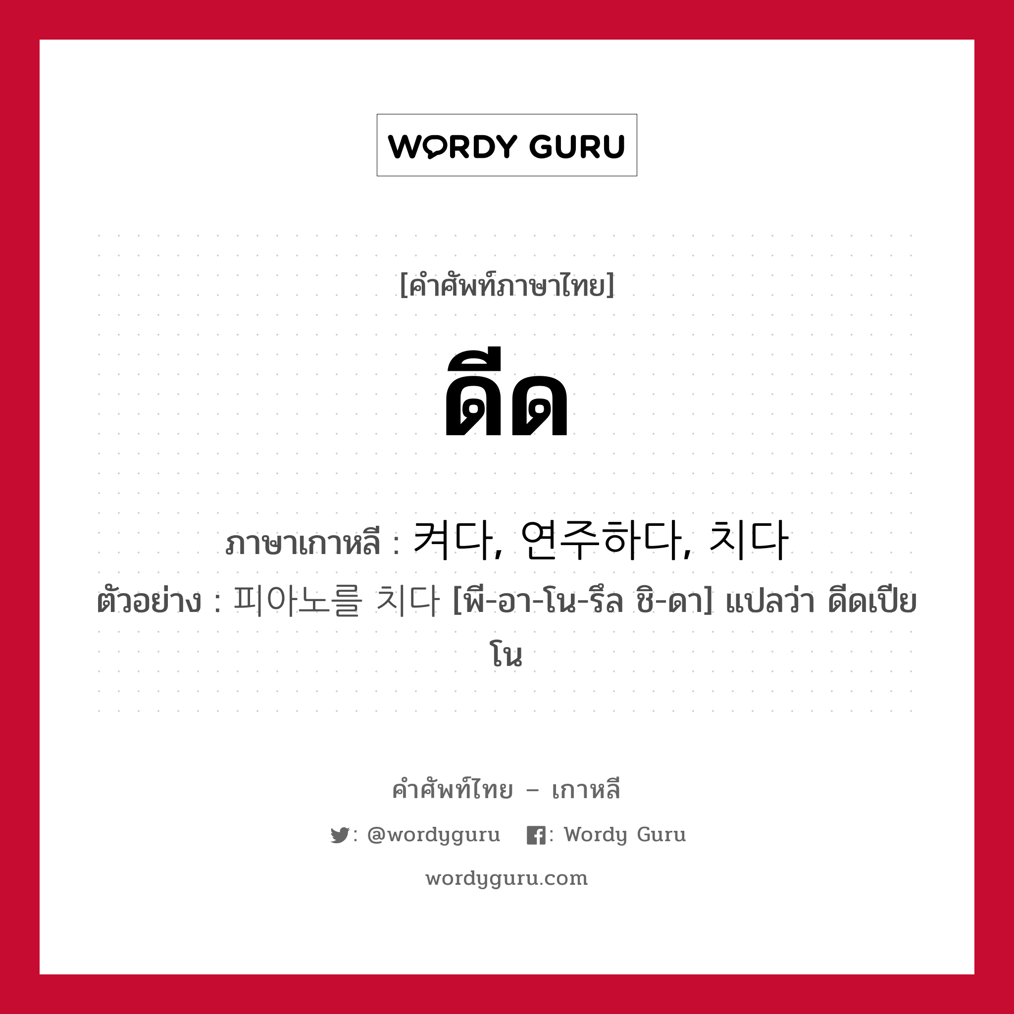 ดีด ภาษาเกาหลีคืออะไร, คำศัพท์ภาษาไทย - เกาหลี ดีด ภาษาเกาหลี 켜다, 연주하다, 치다 ตัวอย่าง 피아노를 치다 [พี-อา-โน-รึล ชิ-ดา] แปลว่า ดีดเปียโน