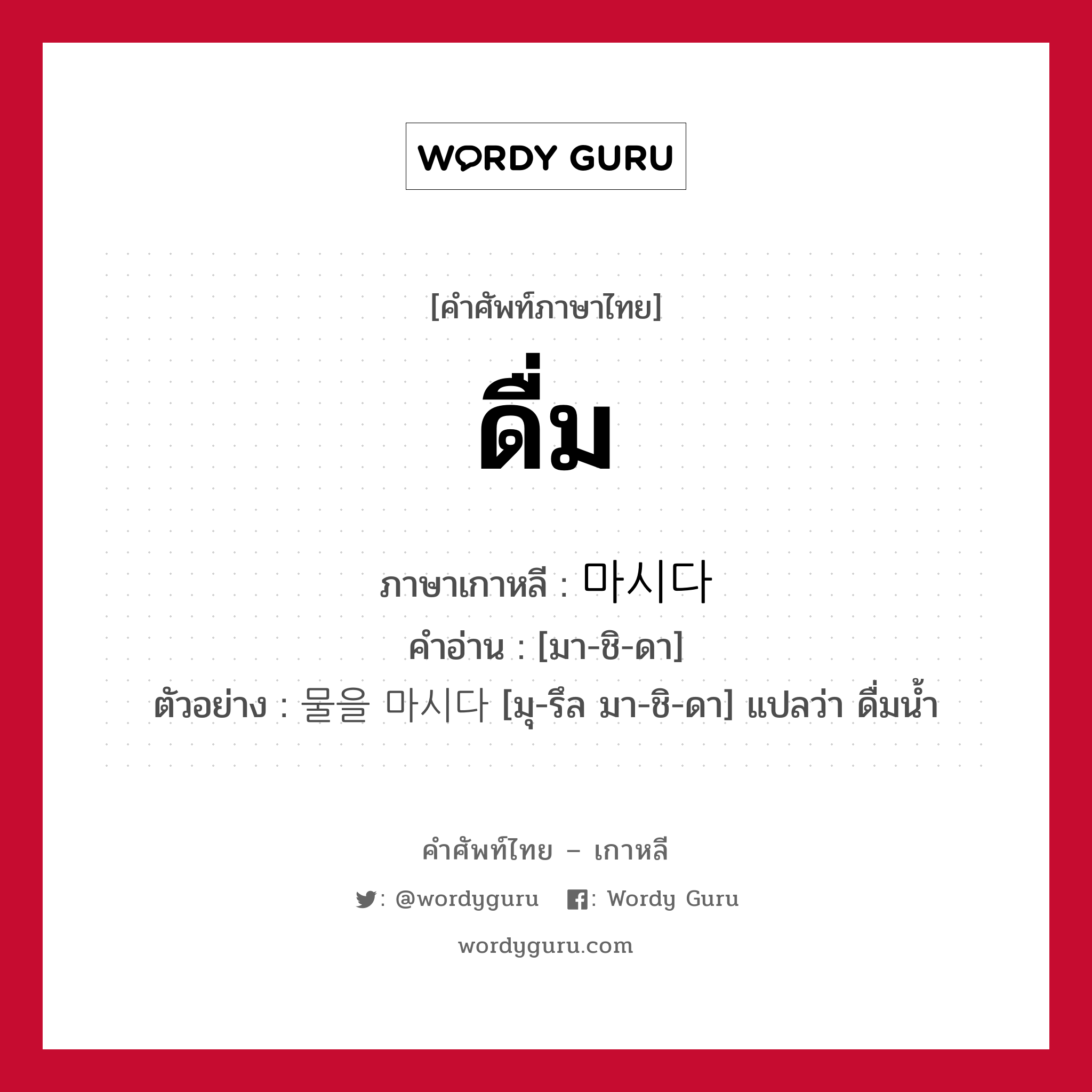 ดื่ม ภาษาเกาหลีคืออะไร, คำศัพท์ภาษาไทย - เกาหลี ดื่ม ภาษาเกาหลี 마시다 คำอ่าน [มา-ชิ-ดา] ตัวอย่าง 물을 마시다 [มุ-รึล มา-ชิ-ดา] แปลว่า ดื่มน้ำ