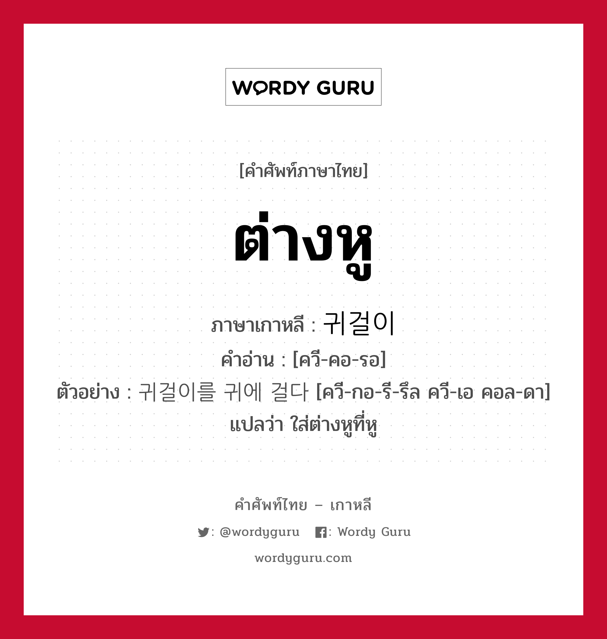 ต่างหู ภาษาเกาหลีคืออะไร, คำศัพท์ภาษาไทย - เกาหลี ต่างหู ภาษาเกาหลี 귀걸이 คำอ่าน [ควี-คอ-รอ] ตัวอย่าง 귀걸이를 귀에 걸다 [ควี-กอ-รี-รึล ควี-เอ คอล-ดา] แปลว่า ใส่ต่างหูที่หู