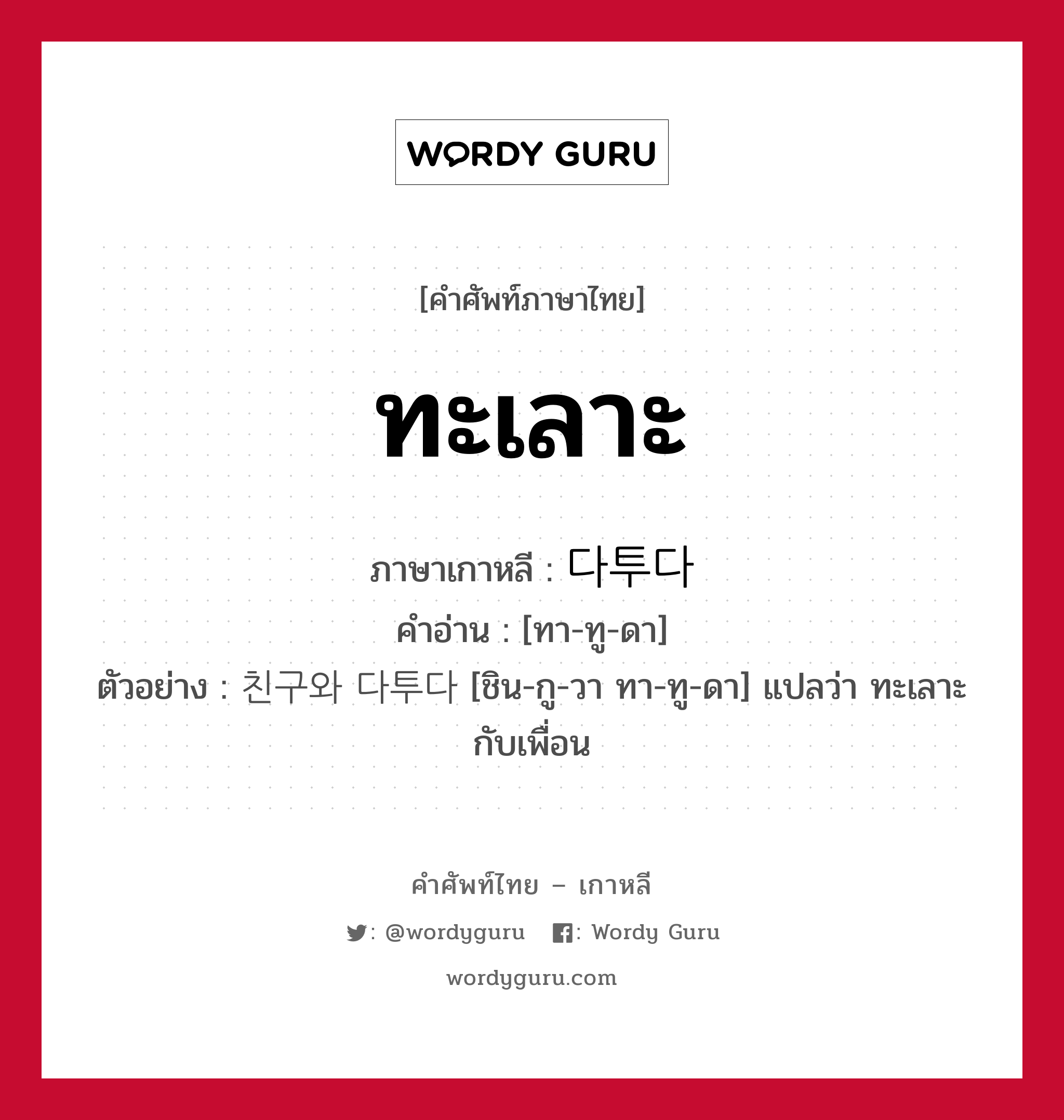 ทะเลาะ ภาษาเกาหลีคืออะไร, คำศัพท์ภาษาไทย - เกาหลี ทะเลาะ ภาษาเกาหลี 다투다 คำอ่าน [ทา-ทู-ดา] ตัวอย่าง 친구와 다투다 [ชิน-กู-วา ทา-ทู-ดา] แปลว่า ทะเลาะกับเพื่อน