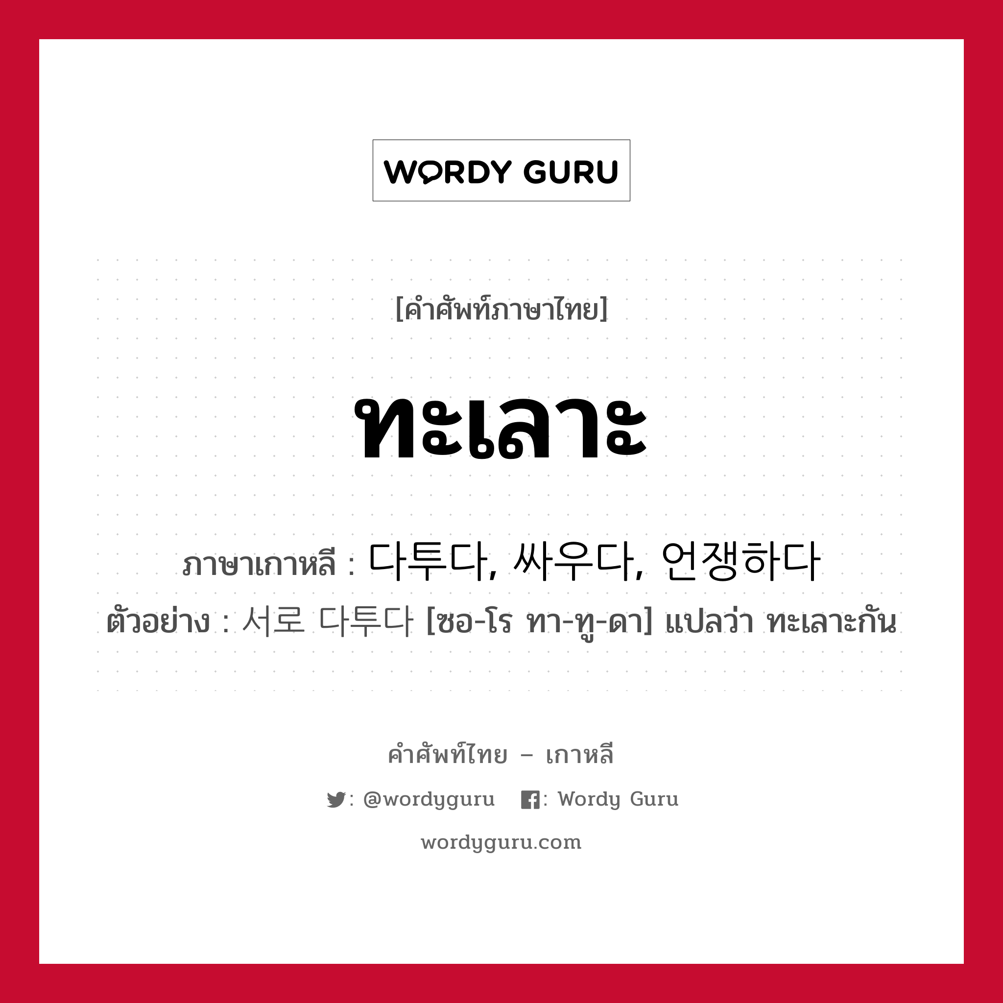 ทะเลาะ ภาษาเกาหลีคืออะไร, คำศัพท์ภาษาไทย - เกาหลี ทะเลาะ ภาษาเกาหลี 다투다, 싸우다, 언쟁하다 ตัวอย่าง 서로 다투다 [ซอ-โร ทา-ทู-ดา] แปลว่า ทะเลาะกัน