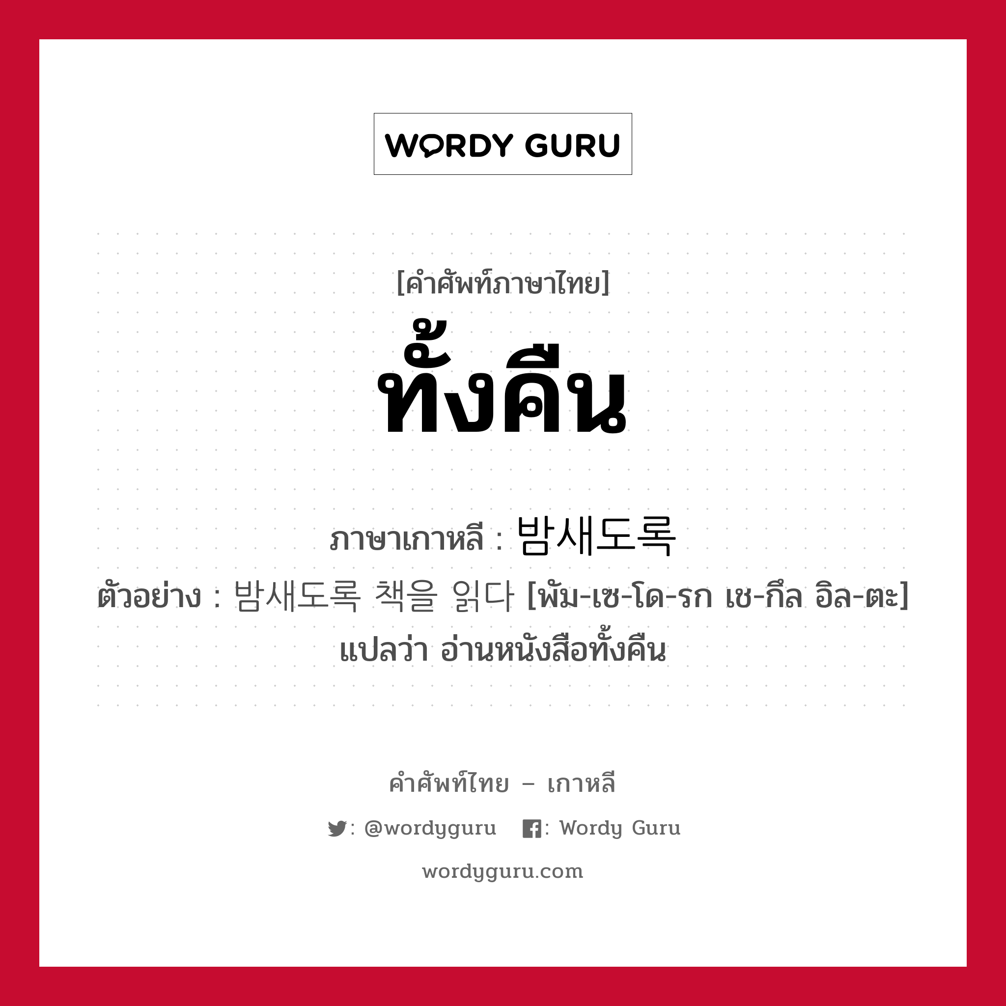 ทั้งคืน ภาษาเกาหลีคืออะไร, คำศัพท์ภาษาไทย - เกาหลี ทั้งคืน ภาษาเกาหลี 밤새도록 ตัวอย่าง 밤새도록 책을 읽다 [พัม-เซ-โด-รก เช-กึล อิล-ตะ] แปลว่า อ่านหนังสือทั้งคืน