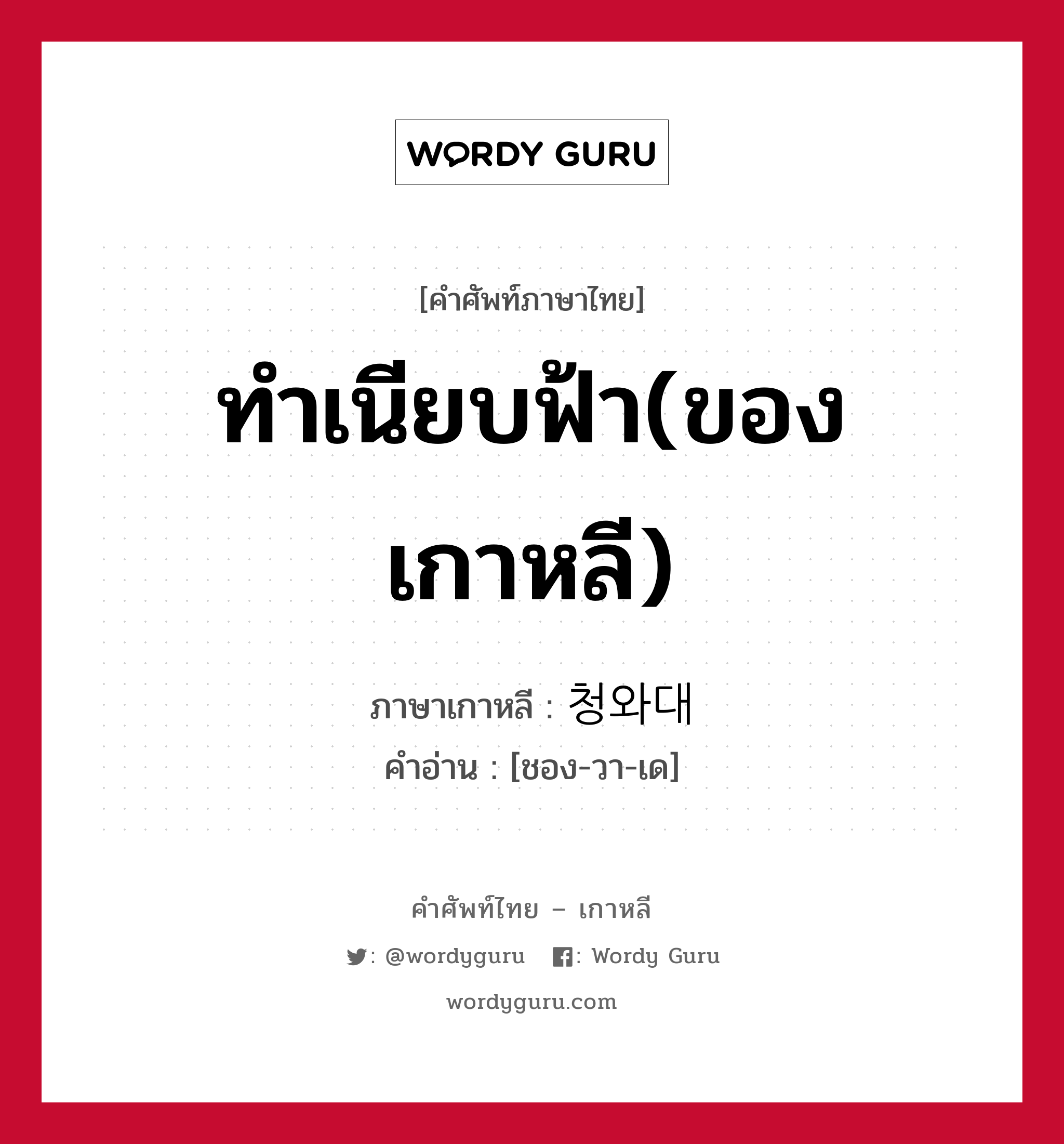 ทำเนียบฟ้า(ของเกาหลี) ภาษาเกาหลีคืออะไร, คำศัพท์ภาษาไทย - เกาหลี ทำเนียบฟ้า(ของเกาหลี) ภาษาเกาหลี 청와대 คำอ่าน [ชอง-วา-เด]