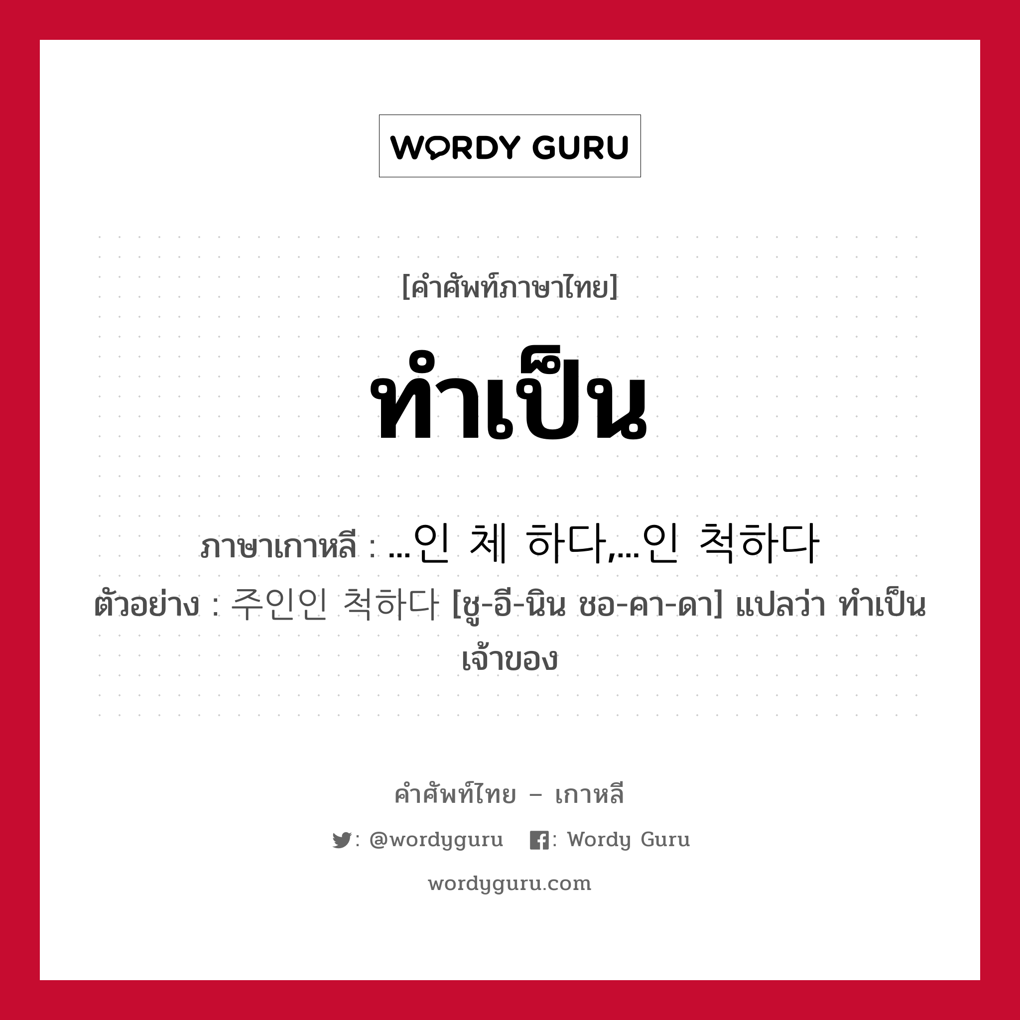 ทำเป็น ภาษาเกาหลีคืออะไร, คำศัพท์ภาษาไทย - เกาหลี ทำเป็น ภาษาเกาหลี ...인 체 하다,...인 척하다 ตัวอย่าง 주인인 척하다 [ชู-อี-นิน ชอ-คา-ดา] แปลว่า ทำเป็นเจ้าของ