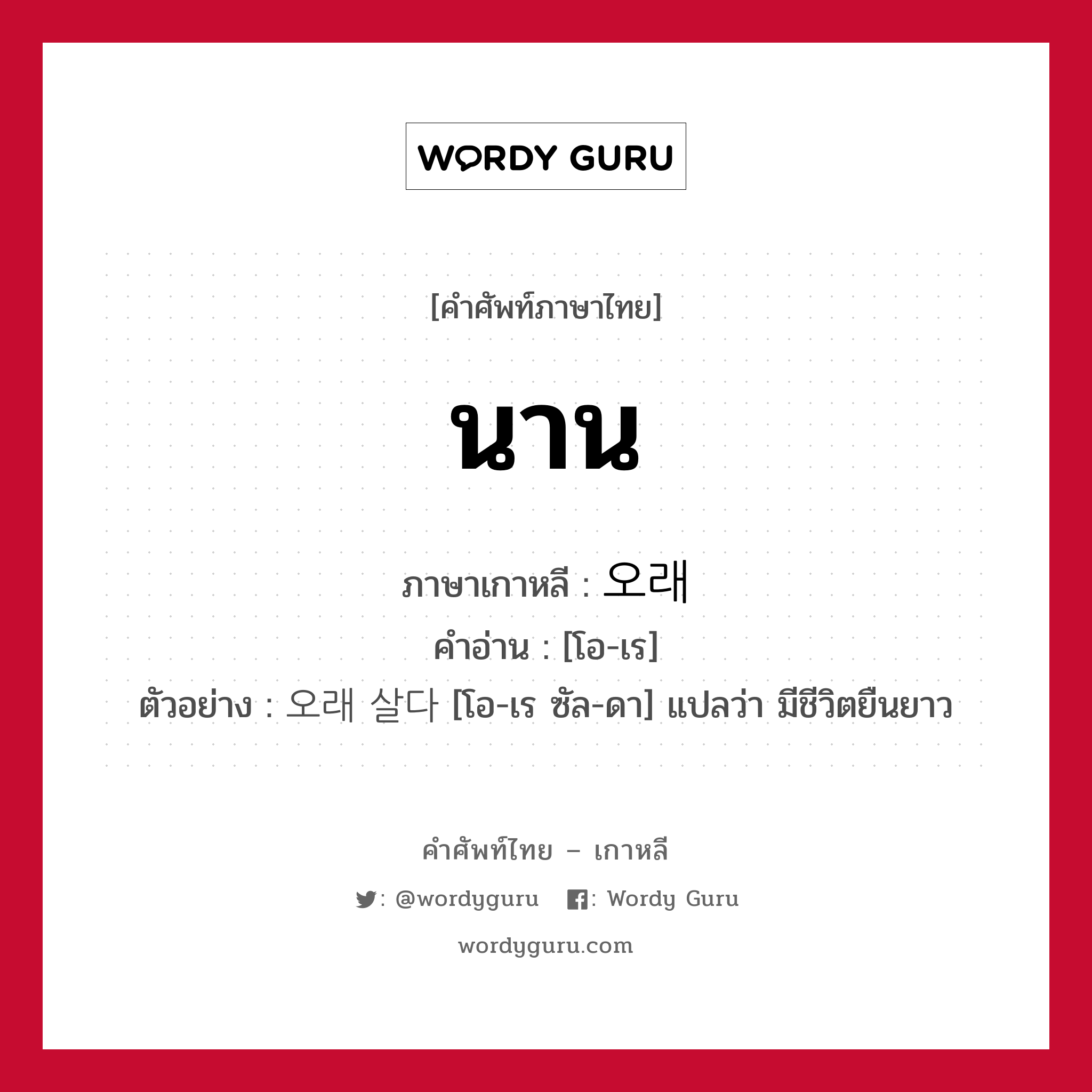 นาน ภาษาเกาหลีคืออะไร, คำศัพท์ภาษาไทย - เกาหลี นาน ภาษาเกาหลี 오래 คำอ่าน [โอ-เร] ตัวอย่าง 오래 살다 [โอ-เร ซัล-ดา] แปลว่า มีชีวิตยืนยาว