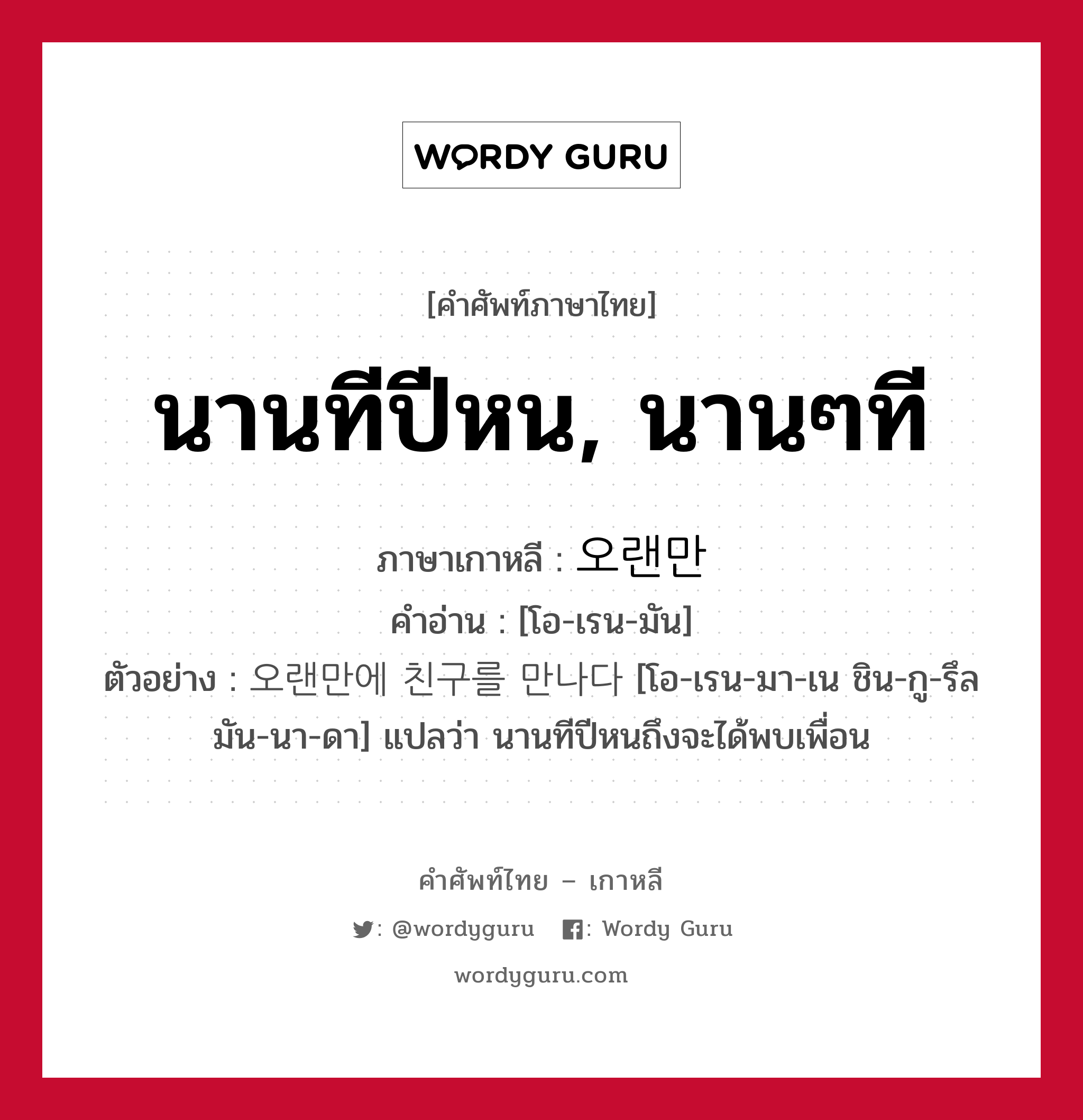 นานทีปีหน, นานๆที ภาษาเกาหลีคืออะไร, คำศัพท์ภาษาไทย - เกาหลี นานทีปีหน, นานๆที ภาษาเกาหลี 오랜만 คำอ่าน [โอ-เรน-มัน] ตัวอย่าง 오랜만에 친구를 만나다 [โอ-เรน-มา-เน ชิน-กู-รึล มัน-นา-ดา] แปลว่า นานทีปีหนถึงจะได้พบเพื่อน