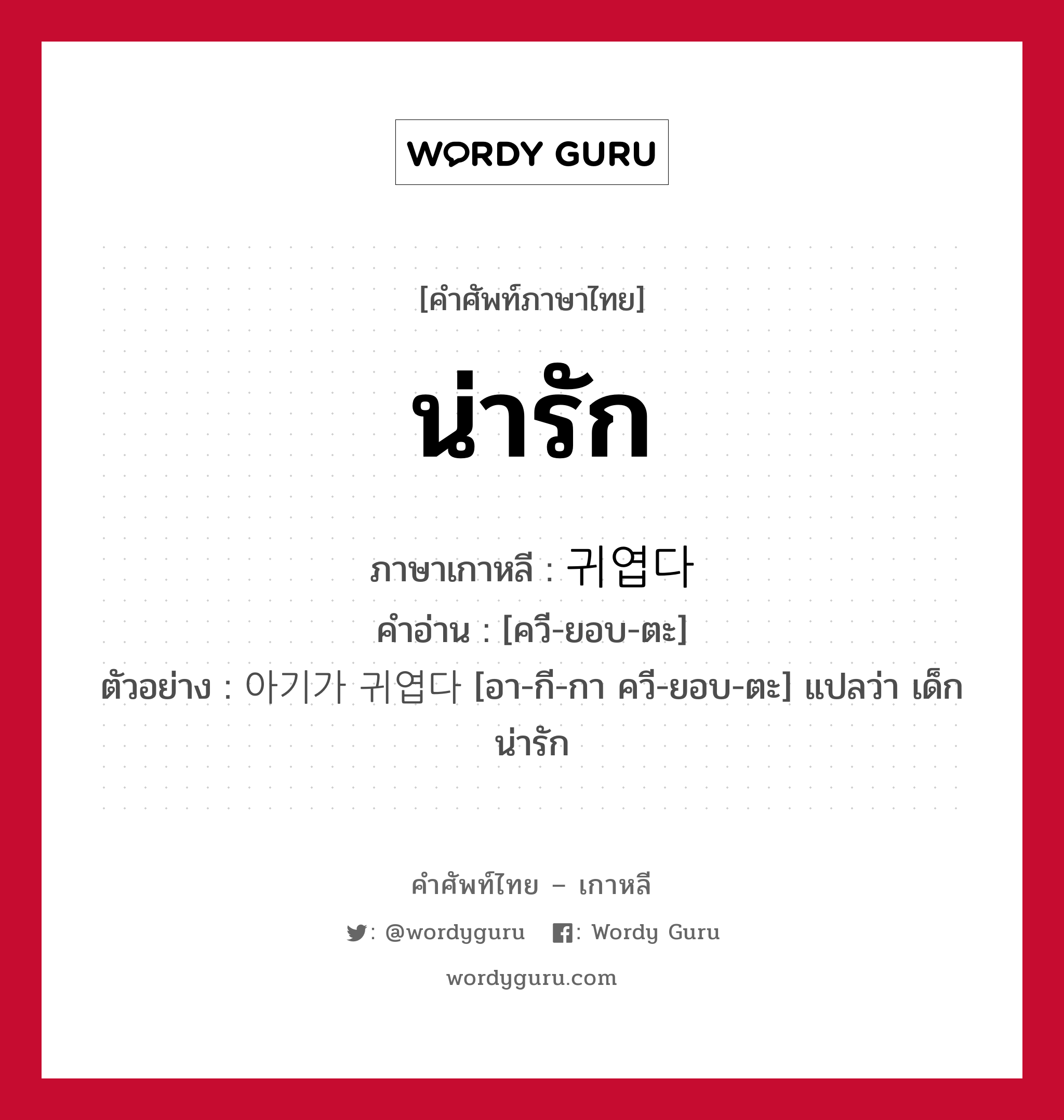 น่ารัก ภาษาเกาหลีคืออะไร, คำศัพท์ภาษาไทย - เกาหลี น่ารัก ภาษาเกาหลี 귀엽다 คำอ่าน [ควี-ยอบ-ตะ] ตัวอย่าง 아기가 귀엽다 [อา-กี-กา ควี-ยอบ-ตะ] แปลว่า เด็กน่ารัก