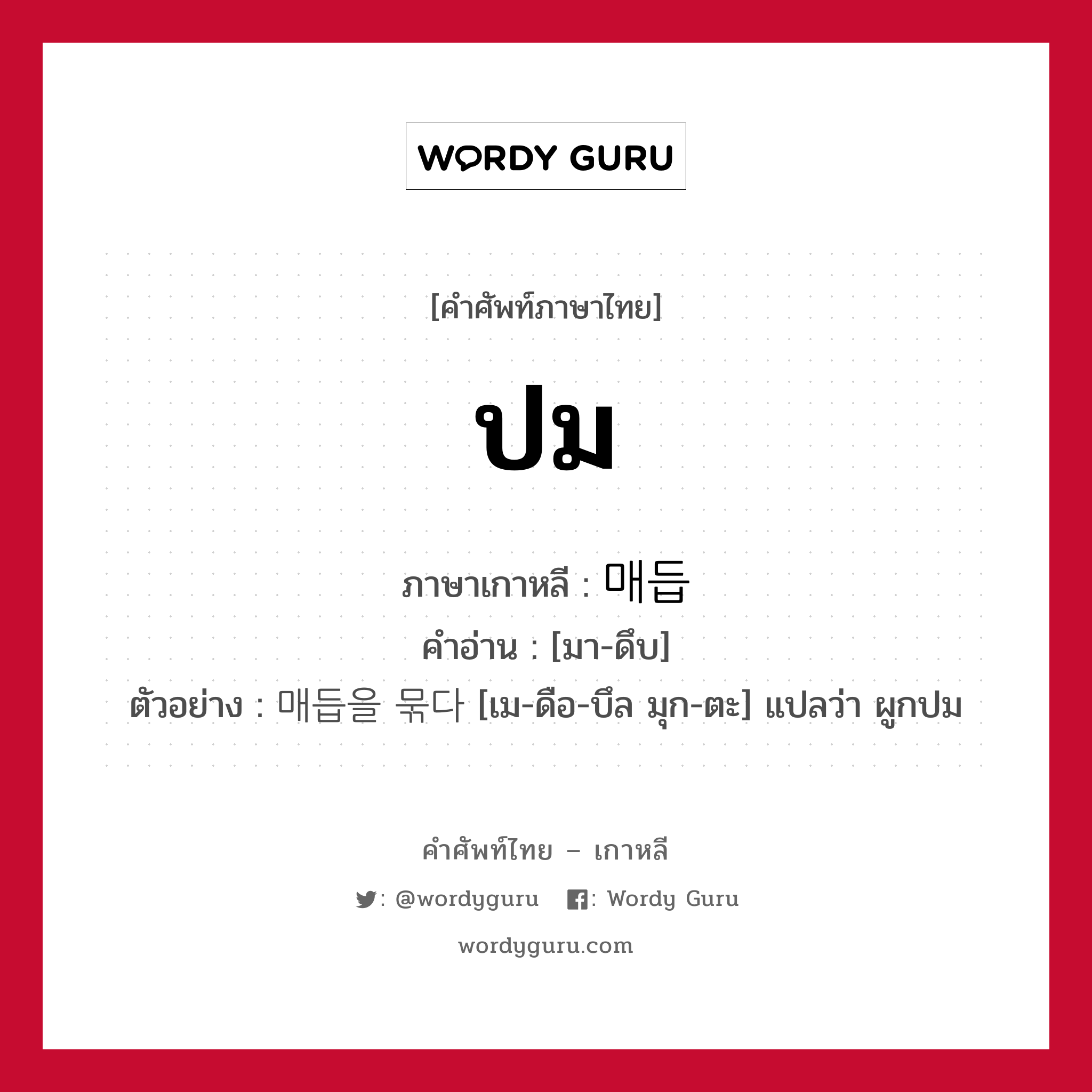 ปม ภาษาเกาหลีคืออะไร, คำศัพท์ภาษาไทย - เกาหลี ปม ภาษาเกาหลี 매듭 คำอ่าน [มา-ดึบ] ตัวอย่าง 매듭을 묶다 [เม-ดือ-บึล มุก-ตะ] แปลว่า ผูกปม