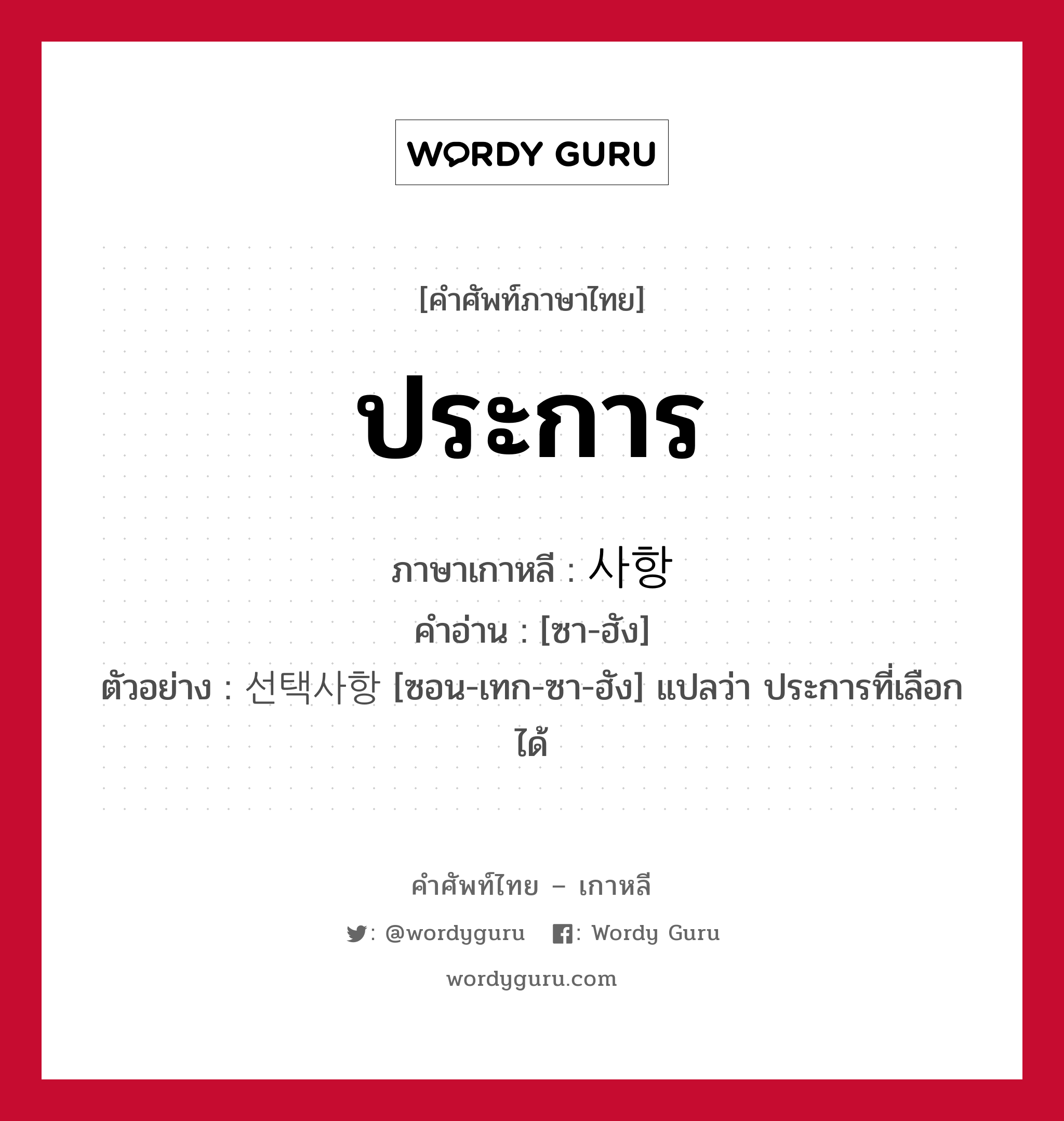 ประการ ภาษาเกาหลีคืออะไร, คำศัพท์ภาษาไทย - เกาหลี ประการ ภาษาเกาหลี 사항 คำอ่าน [ซา-ฮัง] ตัวอย่าง 선택사항 [ซอน-เทก-ซา-ฮัง] แปลว่า ประการที่เลือกได้