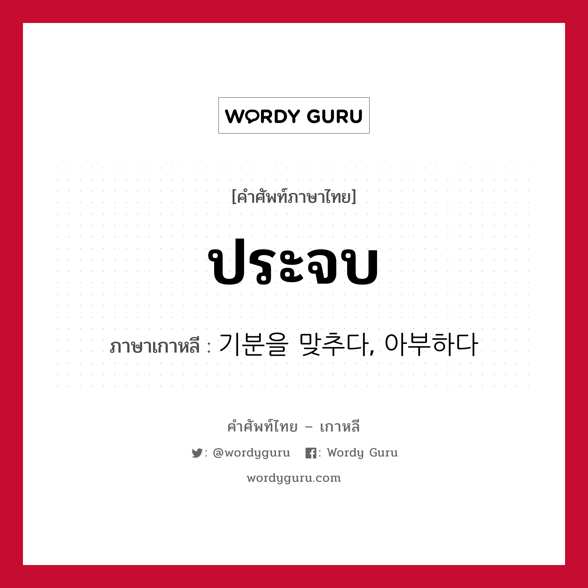 ประจบ ภาษาเกาหลีคืออะไร, คำศัพท์ภาษาไทย - เกาหลี ประจบ ภาษาเกาหลี 기분을 맞추다, 아부하다