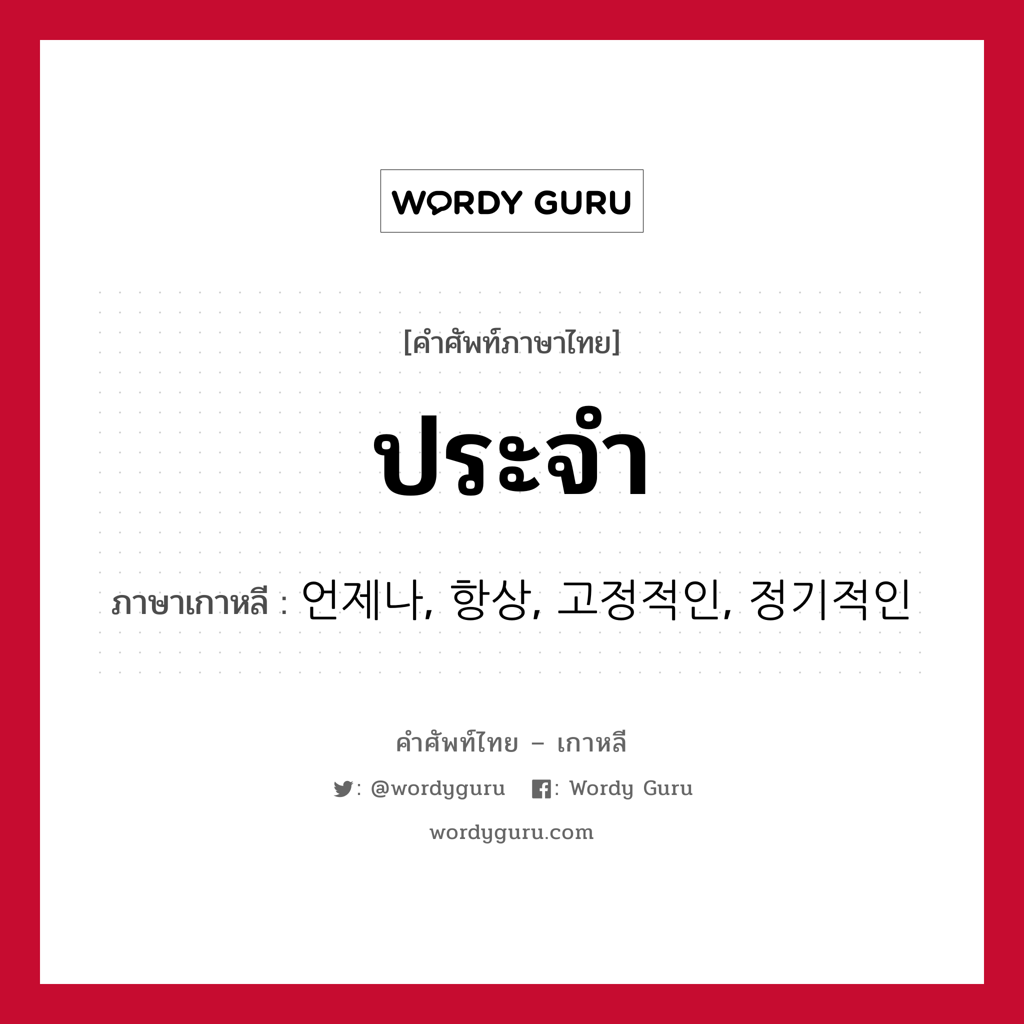 ประจำ ภาษาเกาหลีคืออะไร, คำศัพท์ภาษาไทย - เกาหลี ประจำ ภาษาเกาหลี 언제나, 항상, 고정적인, 정기적인