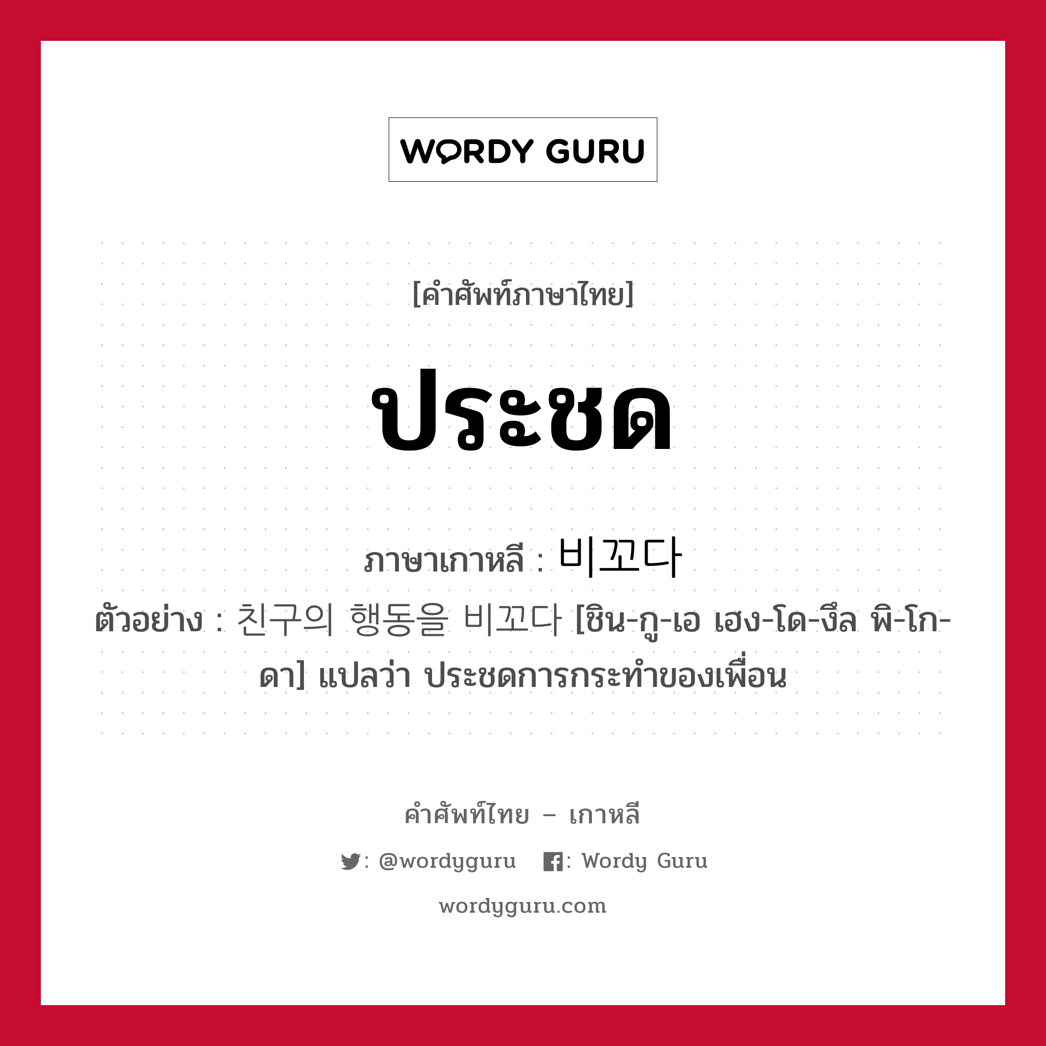 ประชด ภาษาเกาหลีคืออะไร, คำศัพท์ภาษาไทย - เกาหลี ประชด ภาษาเกาหลี 비꼬다 ตัวอย่าง 친구의 행동을 비꼬다 [ชิน-กู-เอ เฮง-โด-งึล พิ-โก-ดา] แปลว่า ประชดการกระทำของเพื่อน