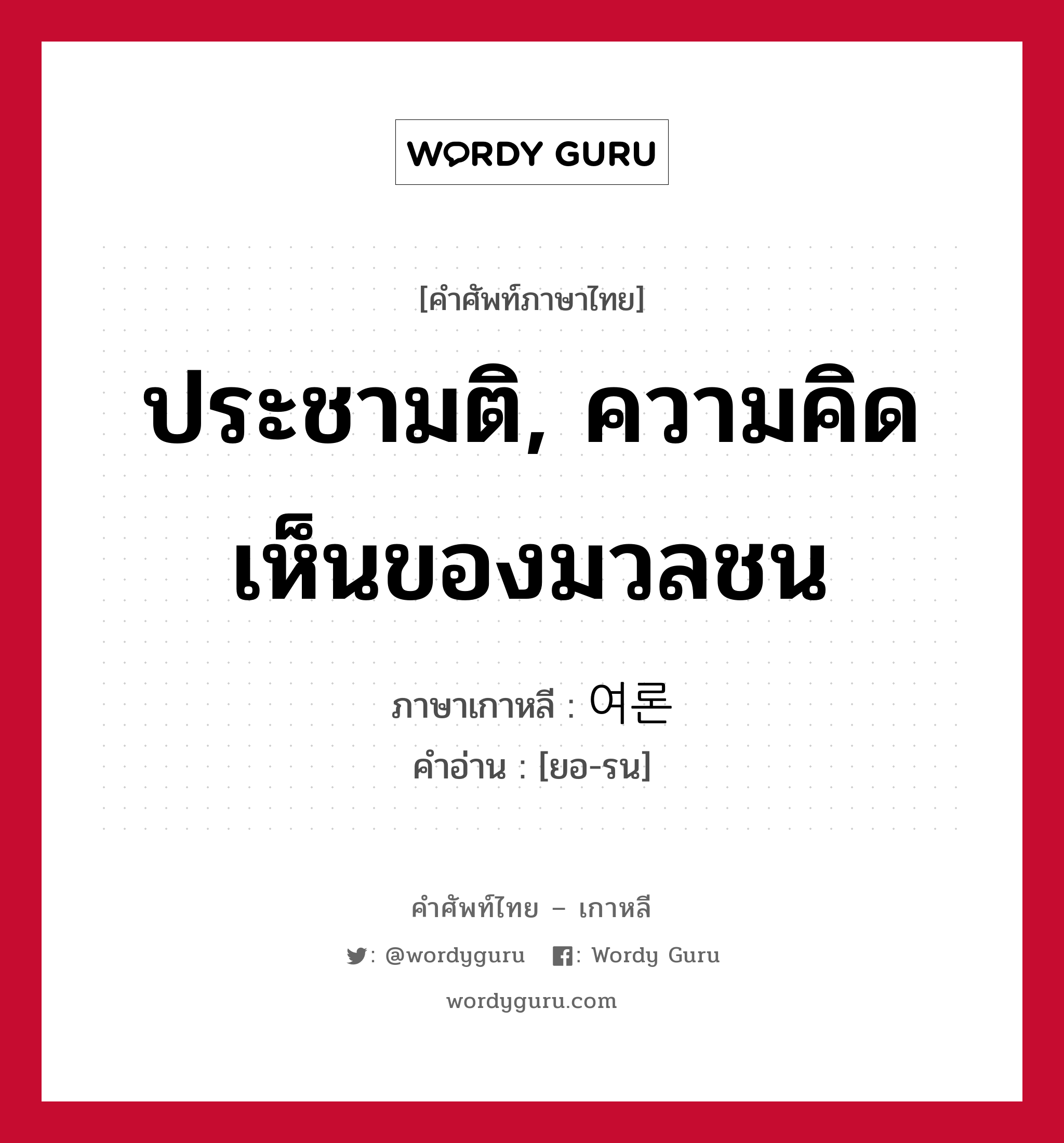 ประชามติ, ความคิดเห็นของมวลชน ภาษาเกาหลีคืออะไร, คำศัพท์ภาษาไทย - เกาหลี ประชามติ, ความคิดเห็นของมวลชน ภาษาเกาหลี 여론 คำอ่าน [ยอ-รน]