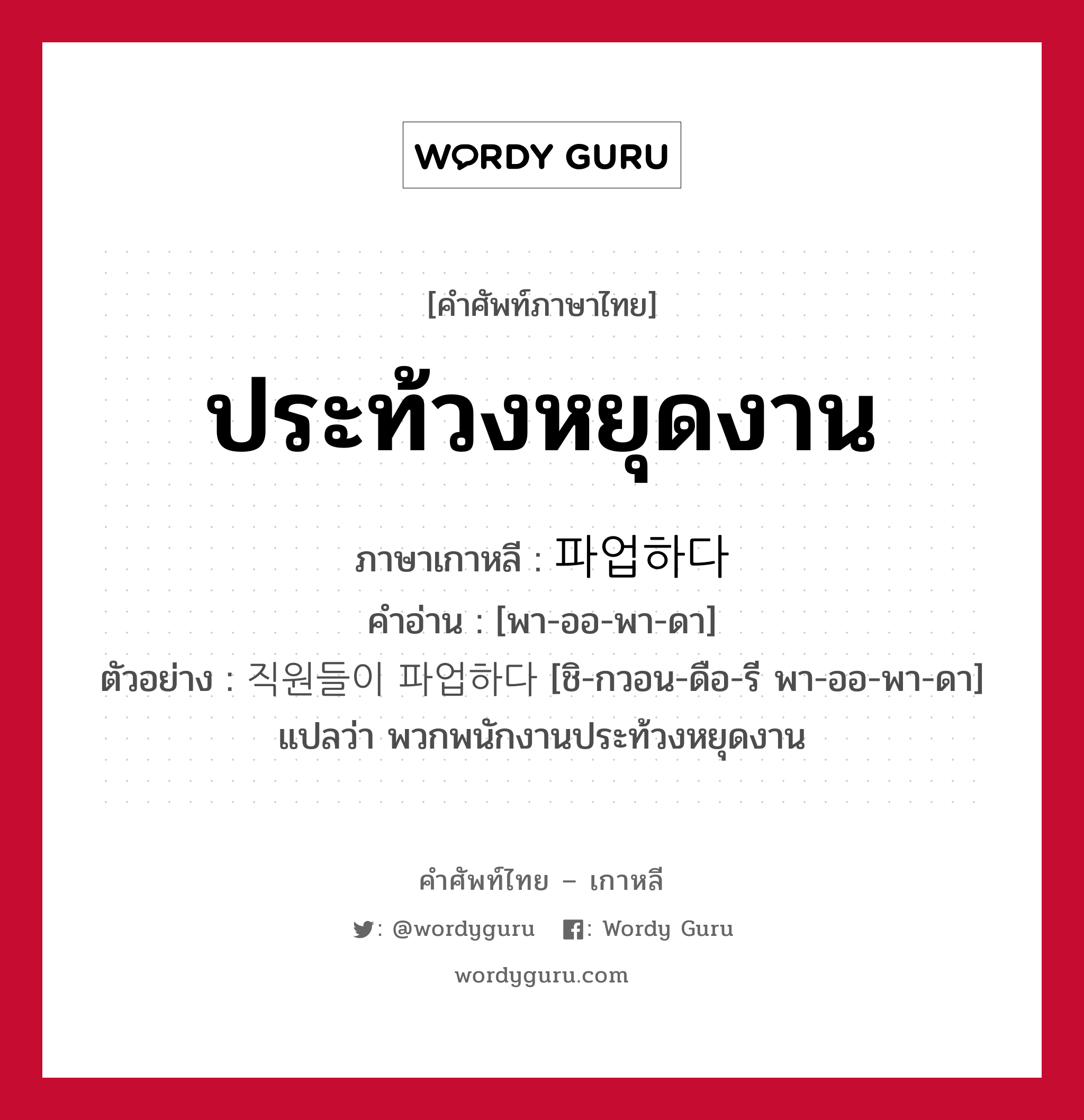 ประท้วงหยุดงาน ภาษาเกาหลีคืออะไร, คำศัพท์ภาษาไทย - เกาหลี ประท้วงหยุดงาน ภาษาเกาหลี 파업하다 คำอ่าน [พา-ออ-พา-ดา] ตัวอย่าง 직원들이 파업하다 [ชิ-กวอน-ดือ-รี พา-ออ-พา-ดา] แปลว่า พวกพนักงานประท้วงหยุดงาน