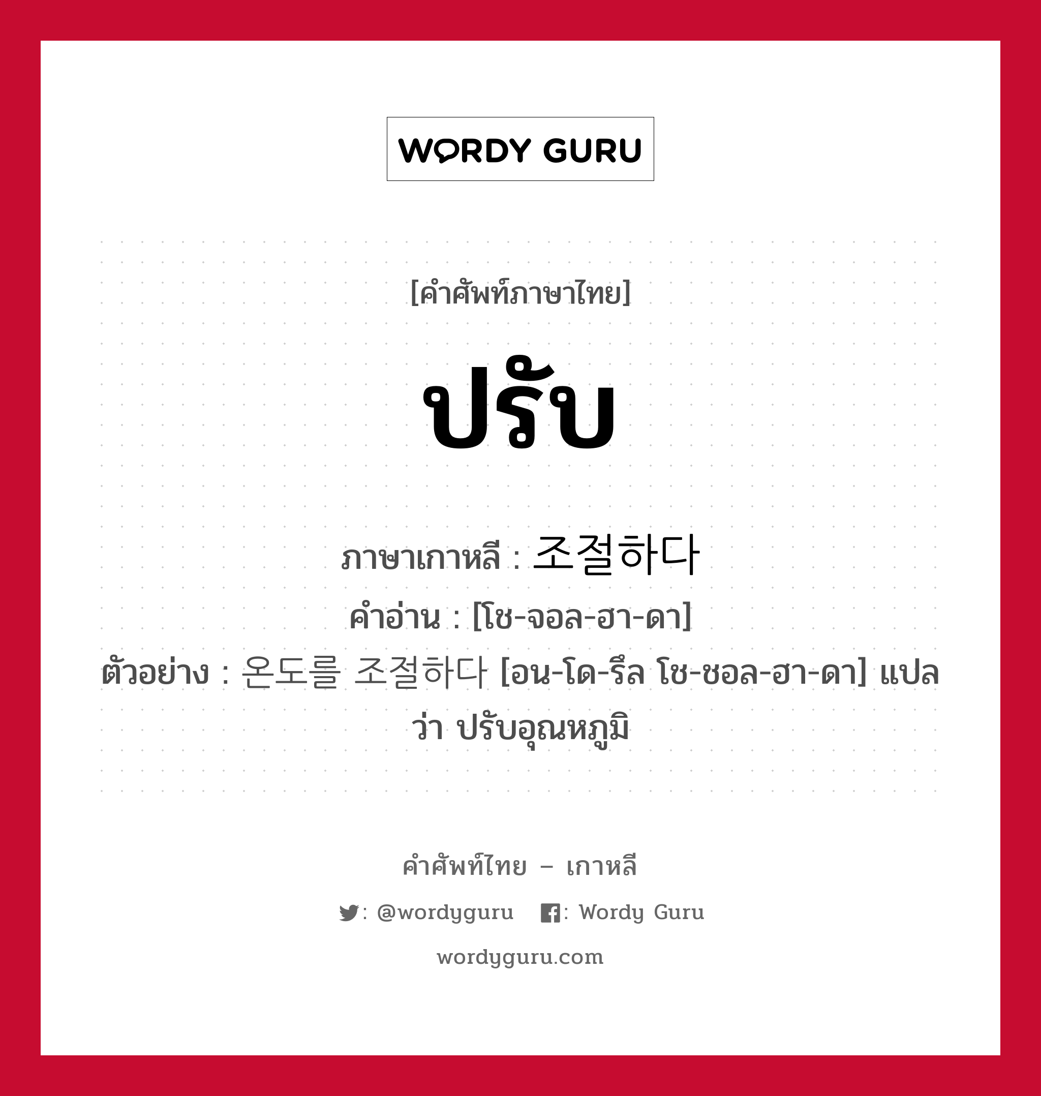 ปรับ ภาษาเกาหลีคืออะไร, คำศัพท์ภาษาไทย - เกาหลี ปรับ ภาษาเกาหลี 조절하다 คำอ่าน [โช-จอล-ฮา-ดา] ตัวอย่าง 온도를 조절하다 [อน-โด-รึล โช-ชอล-ฮา-ดา] แปลว่า ปรับอุณหภูมิ