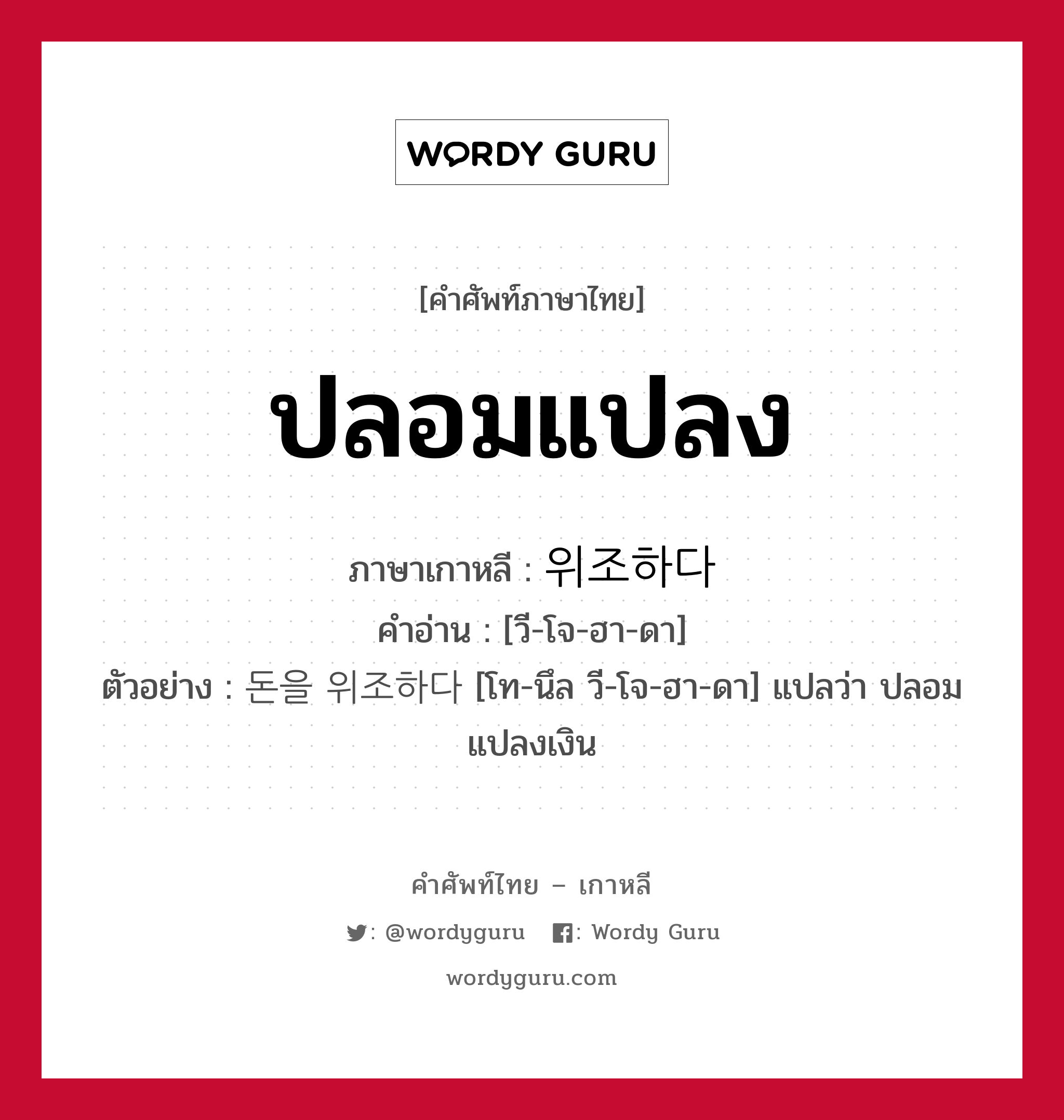 ปลอมแปลง ภาษาเกาหลีคืออะไร, คำศัพท์ภาษาไทย - เกาหลี ปลอมแปลง ภาษาเกาหลี 위조하다 คำอ่าน [วี-โจ-ฮา-ดา] ตัวอย่าง 돈을 위조하다 [โท-นึล วี-โจ-ฮา-ดา] แปลว่า ปลอมแปลงเงิน