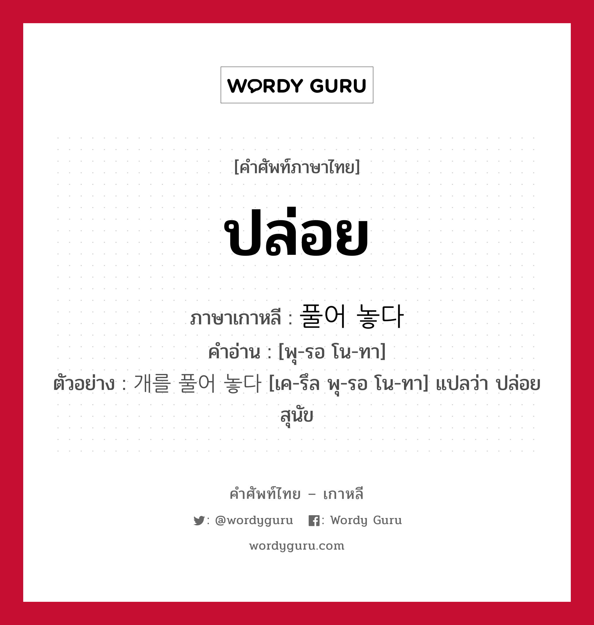 ปล่อย ภาษาเกาหลีคืออะไร, คำศัพท์ภาษาไทย - เกาหลี ปล่อย ภาษาเกาหลี 풀어 놓다 คำอ่าน [พุ-รอ โน-ทา] ตัวอย่าง 개를 풀어 놓다 [เค-รึล พุ-รอ โน-ทา] แปลว่า ปล่อยสุนัข