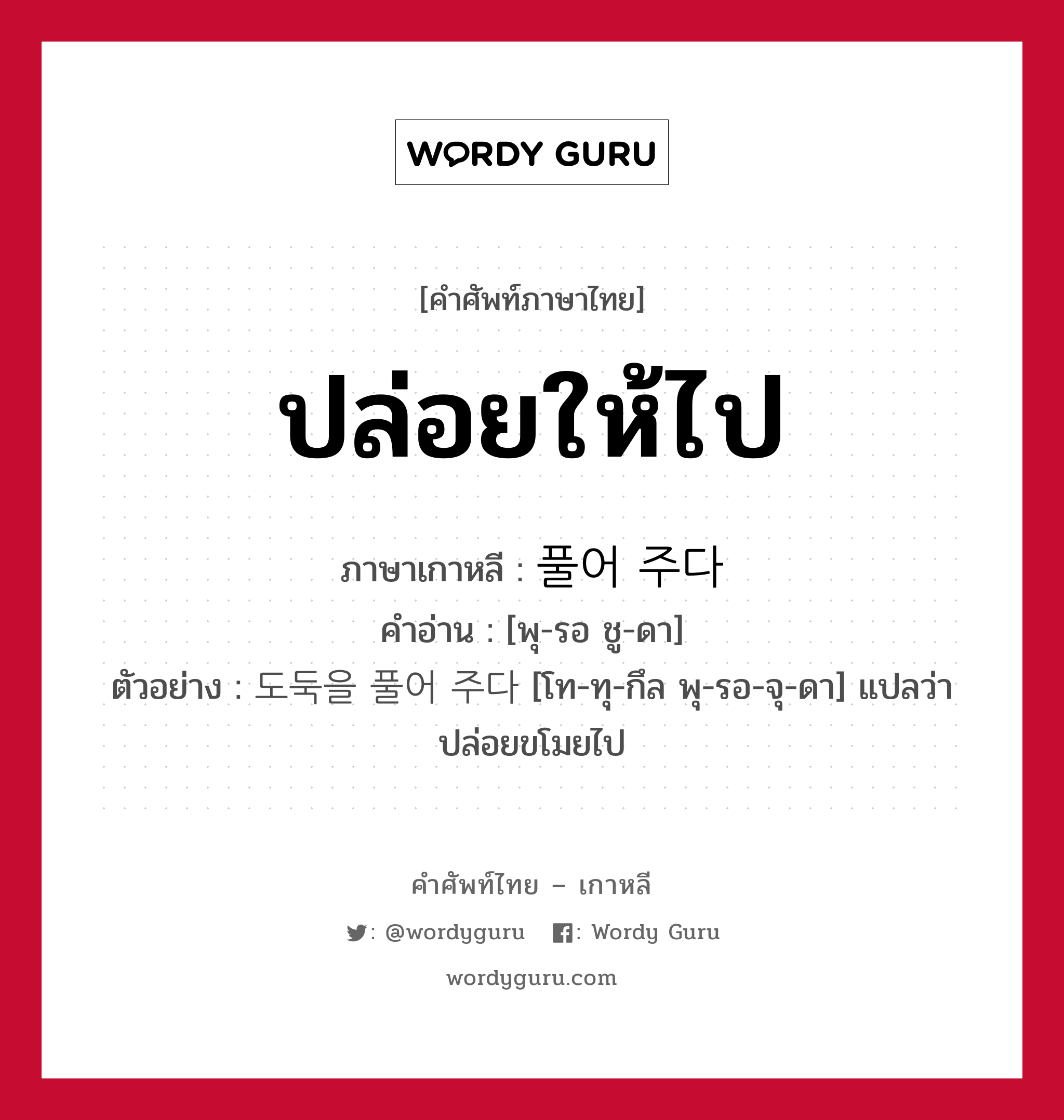 ปล่อยให้ไป ภาษาเกาหลีคืออะไร, คำศัพท์ภาษาไทย - เกาหลี ปล่อยให้ไป ภาษาเกาหลี 풀어 주다 คำอ่าน [พุ-รอ ชู-ดา] ตัวอย่าง 도둑을 풀어 주다 [โท-ทุ-กึล พุ-รอ-จุ-ดา] แปลว่า ปล่อยขโมยไป