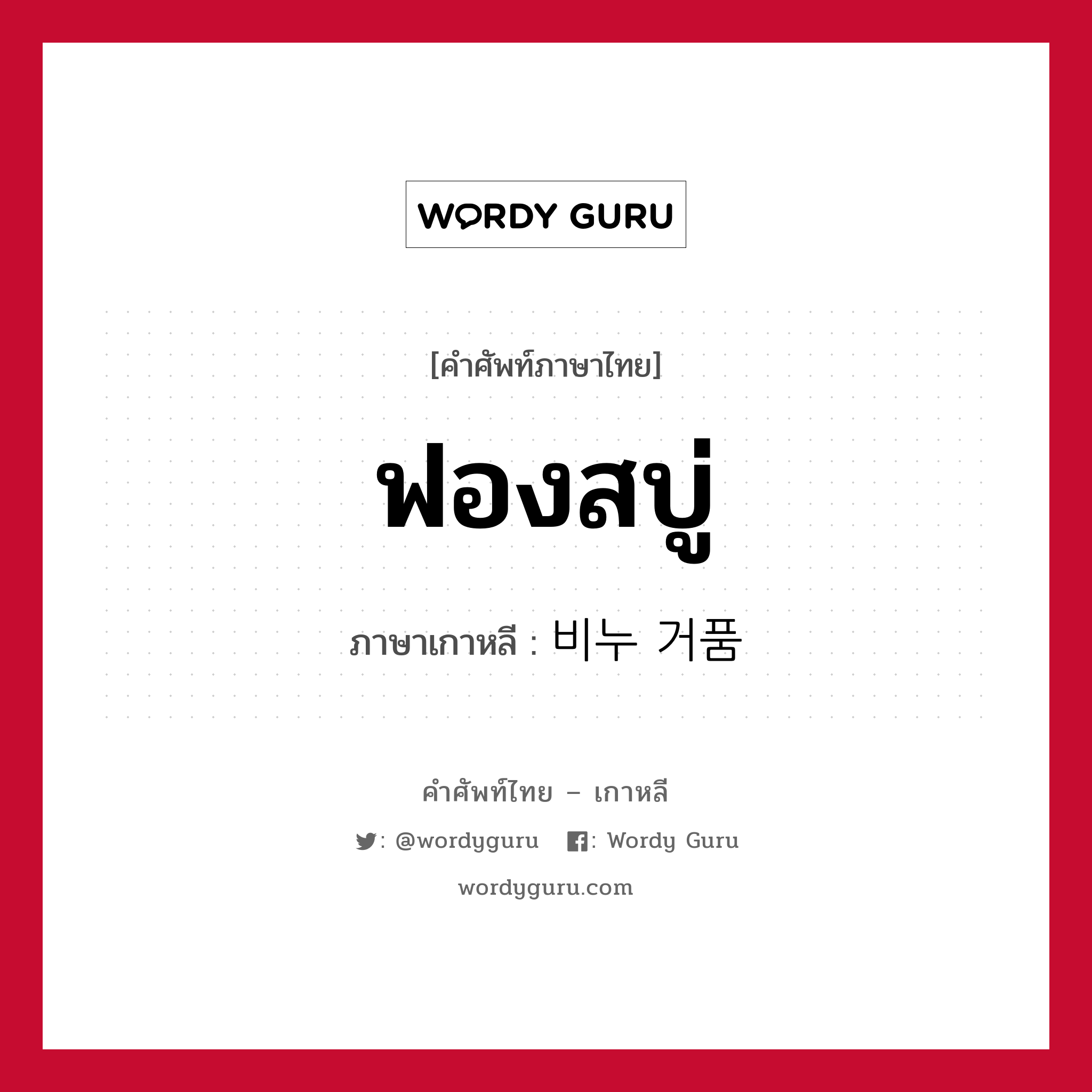 ฟองสบู่ ภาษาเกาหลีคืออะไร, คำศัพท์ภาษาไทย - เกาหลี ฟองสบู่ ภาษาเกาหลี 비누 거품