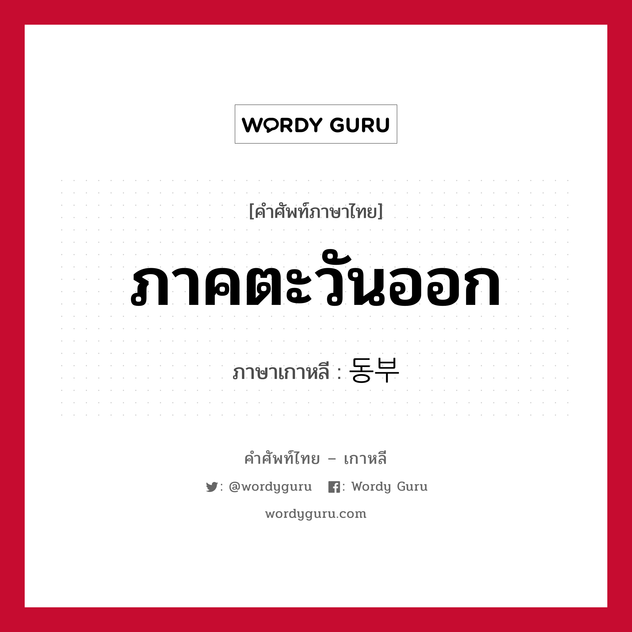 ภาคตะวันออก ภาษาเกาหลีคืออะไร, คำศัพท์ภาษาไทย - เกาหลี ภาคตะวันออก ภาษาเกาหลี 동부