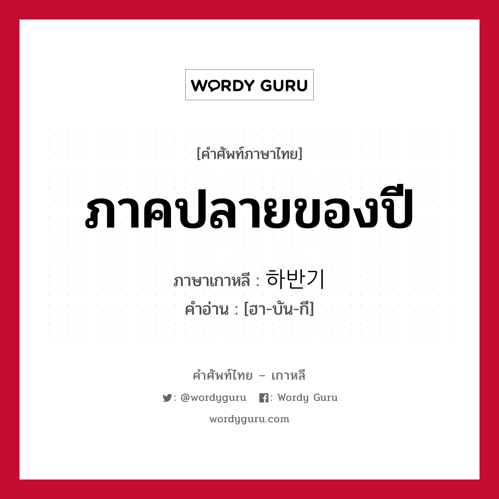 ภาคปลายของปี ภาษาเกาหลีคืออะไร, คำศัพท์ภาษาไทย - เกาหลี ภาคปลายของปี ภาษาเกาหลี 하반기 คำอ่าน [ฮา-บัน-กี]