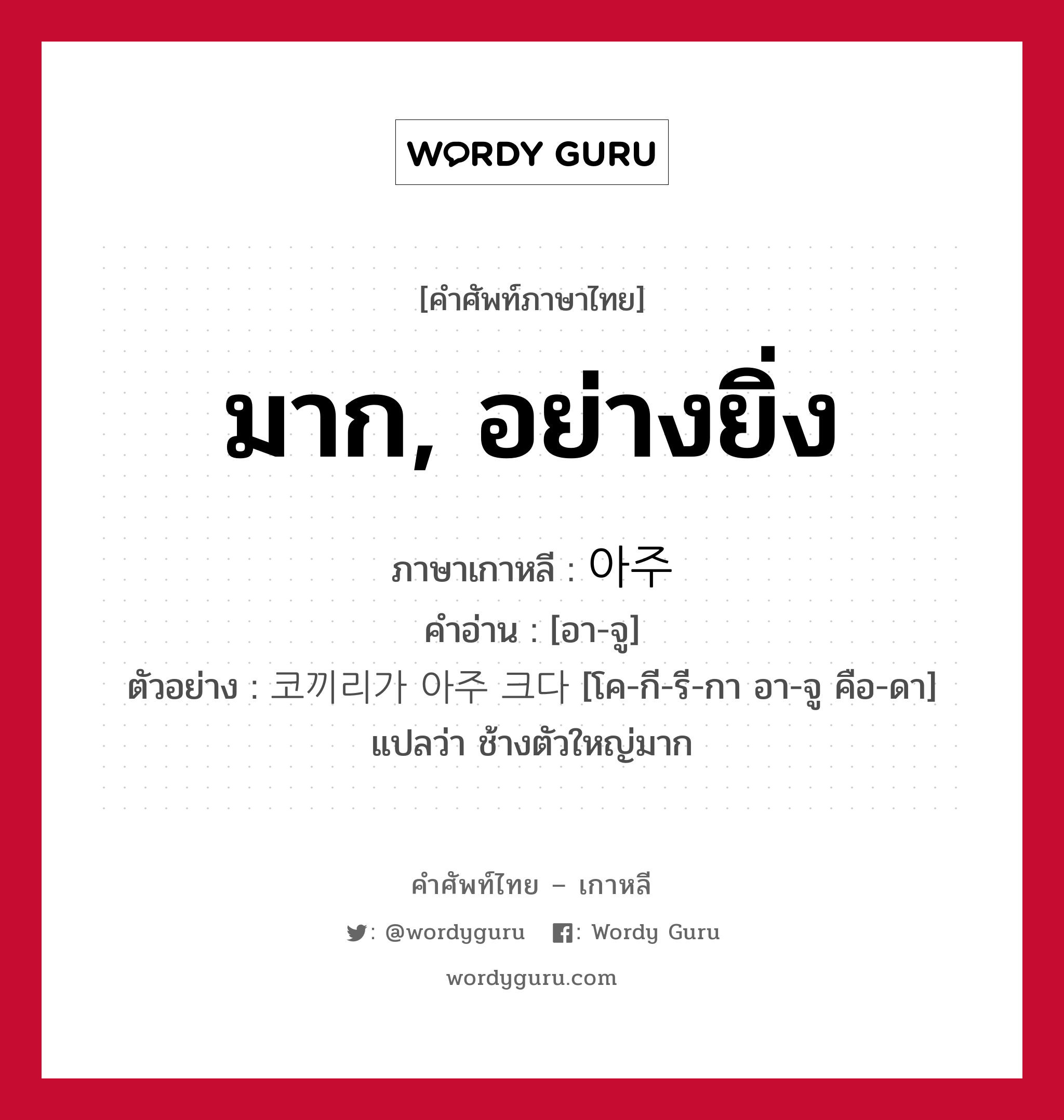 มาก, อย่างยิ่ง ภาษาเกาหลีคืออะไร, คำศัพท์ภาษาไทย - เกาหลี มาก, อย่างยิ่ง ภาษาเกาหลี 아주 คำอ่าน [อา-จู] ตัวอย่าง 코끼리가 아주 크다 [โค-กี-รี-กา อา-จู คือ-ดา] แปลว่า ช้างตัวใหญ่มาก